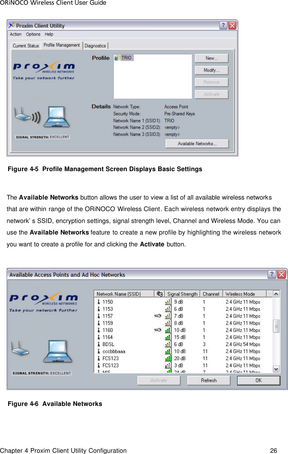 ORiNOCO Wireless Client User Guide Chapter 4 Proxim Client Utility Configuration    26       Figure 4-5  Profile Management Screen Displays Basic Settings  The Available Networks  button allows the user to view a list of all available wireless networks that are within range of the ORiNOCO Wireless Client. Each wireless network entry displays the network’s SSID, encryption settings, signal strength level, Channel and Wireless Mode. You can use the Available Networks feature to create a new profile by highlighting the wireless network you want to create a profile for and clicking the Activate button.       Figure 4-6  Available Networks  