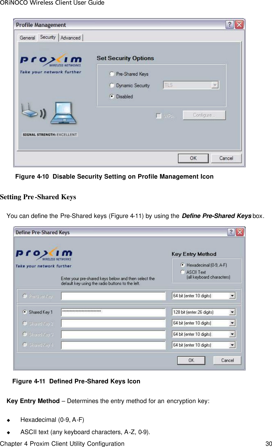 ORiNOCO Wireless Client User Guide Chapter 4 Proxim Client Utility Configuration    30    Figure 4-10  Disable Security Setting on Profile Management Icon Setting Pre-Shared Keys You can define the Pre-Shared keys (Figure 4-11) by using the Define Pre-Shared Keys box.     Figure 4-11  Defined Pre-Shared Keys Icon Key Entry Method – Determines the entry method for an encryption key:  u Hexadecimal (0-9, A-F) u ASCII text (any keyboard characters, A-Z, 0-9). 