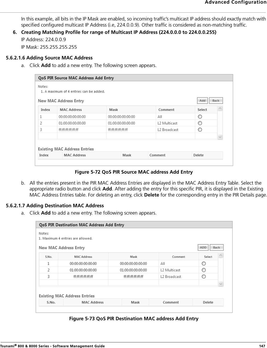 Advanced ConfigurationTsunami® 800 &amp; 8000 Series - Software Management Guide  147In this example, all bits in the IP Mask are enabled, so incoming traffic’s multicast IP address should exactly match with specified configured multicast IP Address (i.e, 224.0.0.9). Other traffic is considered as non-matching traffic.6. Creating Matching Profile for range of Multicast IP Address (224.0.0.0 to 224.0.0.255)IP Address: 224.0.0.9IP Mask: 255.255.255.2555.6.2.1.6 Adding Source MAC Addressa. Click Add to add a new entry. The following screen appears. Figure 5-72 QoS PIR Source MAC address Add Entryb. All the entries present in the PIR MAC Address Entries are displayed in the MAC Address Entry Table. Select the appropriate radio button and click Add. After adding the entry for this specific PIR, it is displayed in the Existing MAC Address Entries table. For deleting an entry, click Delete for the corresponding entry in the PIR Details page.5.6.2.1.7 Adding Destination MAC Addressa. Click Add to add a new entry. The following screen appears.Figure 5-73 QoS PIR Destination MAC address Add Entry