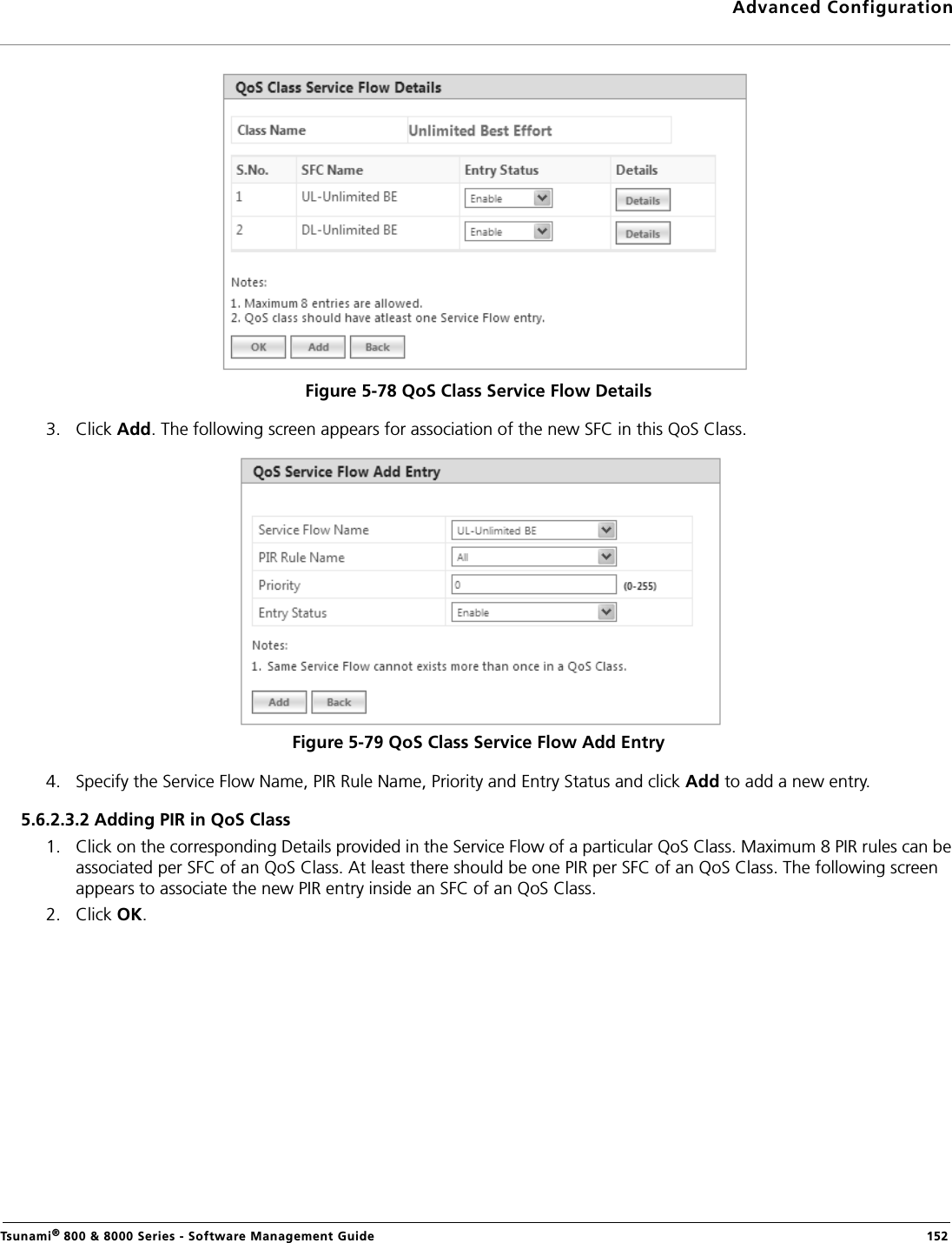 Advanced ConfigurationTsunami® 800 &amp; 8000 Series - Software Management Guide  152Figure 5-78 QoS Class Service Flow Details3. Click Add. The following screen appears for association of the new SFC in this QoS Class. Figure 5-79 QoS Class Service Flow Add Entry4. Specify the Service Flow Name, PIR Rule Name, Priority and Entry Status and click Add to add a new entry. 5.6.2.3.2 Adding PIR in QoS Class1. Click on the corresponding Details provided in the Service Flow of a particular QoS Class. Maximum 8 PIR rules can be associated per SFC of an QoS Class. At least there should be one PIR per SFC of an QoS Class. The following screen appears to associate the new PIR entry inside an SFC of an QoS Class.2. Click OK.