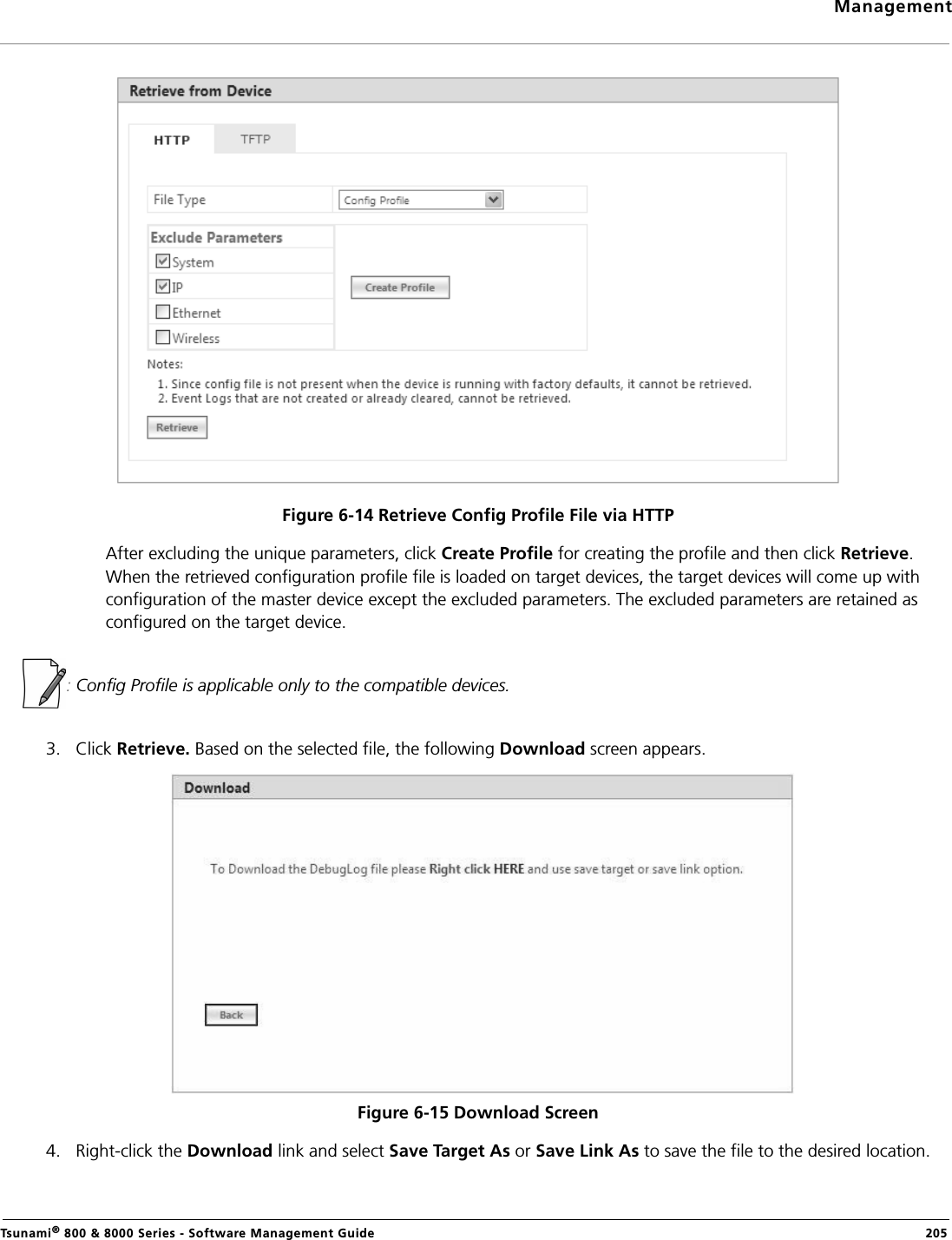 ManagementTsunami® 800 &amp; 8000 Series - Software Management Guide  205Figure 6-14 Retrieve Config Profile File via HTTPAfter excluding the unique parameters, click Create Profile for creating the profile and then click Retrieve. When the retrieved configuration profile file is loaded on target devices, the target devices will come up with configuration of the master device except the excluded parameters. The excluded parameters are retained as configured on the target device.: Config Profile is applicable only to the compatible devices.3. Click Retrieve. Based on the selected file, the following Download screen appears. Figure 6-15 Download Screen4. Right-click the Download link and select Save Target As or Save Link As to save the file to the desired location.