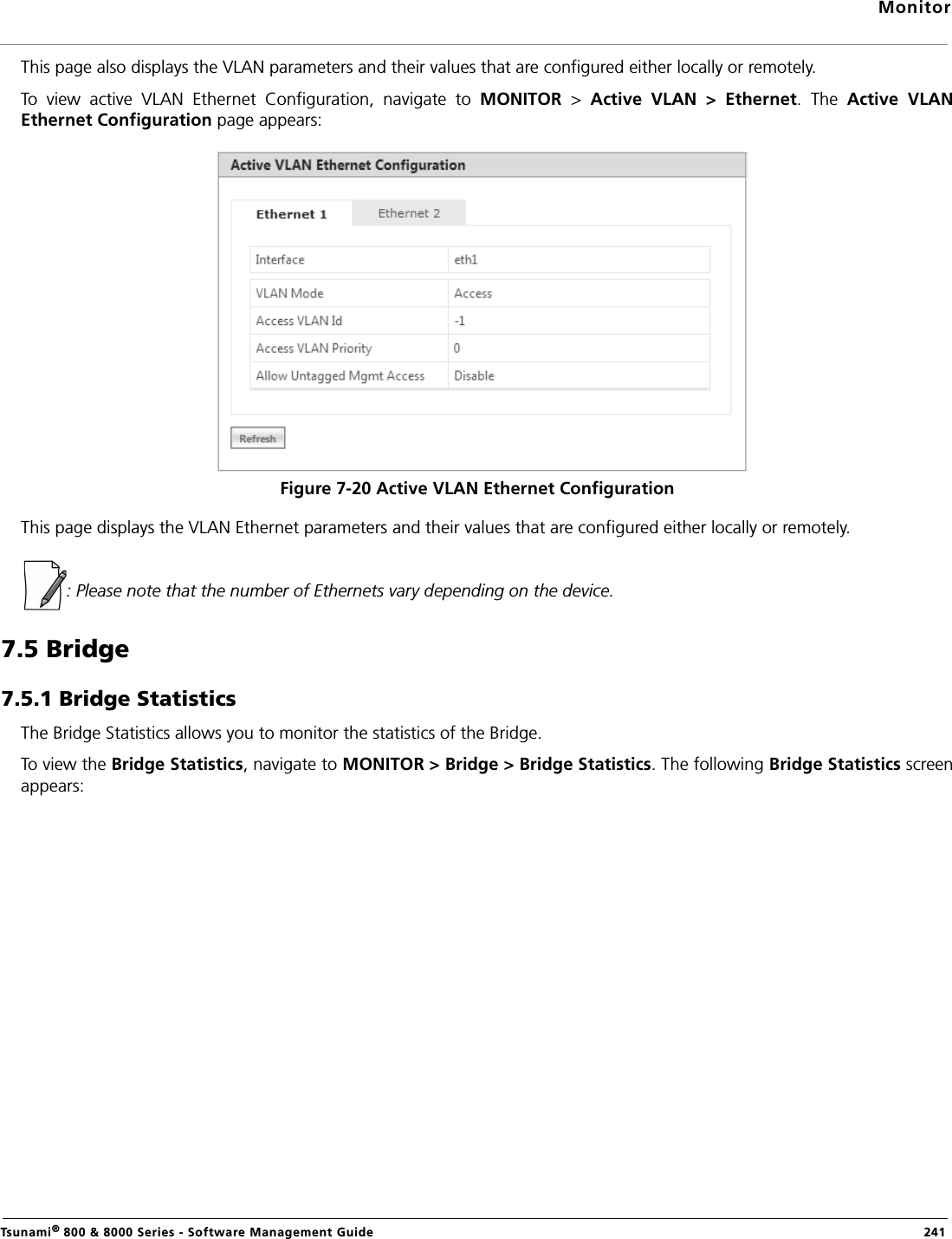 MonitorTsunami® 800 &amp; 8000 Series - Software Management Guide  241This page also displays the VLAN parameters and their values that are configured either locally or remotely.To  view  active  VLAN  Ethernet  Configuration,  navigate  to  MONITOR  &gt;  Active  VLAN  &gt;  Ethernet.  The  Active  VLANEthernet Configuration page appears:Figure 7-20 Active VLAN Ethernet ConfigurationThis page displays the VLAN Ethernet parameters and their values that are configured either locally or remotely.: Please note that the number of Ethernets vary depending on the device.7.5 Bridge7.5.1 Bridge StatisticsThe Bridge Statistics allows you to monitor the statistics of the Bridge.To view the Bridge Statistics, navigate to MONITOR &gt; Bridge &gt; Bridge Statistics. The following Bridge Statistics screenappears: