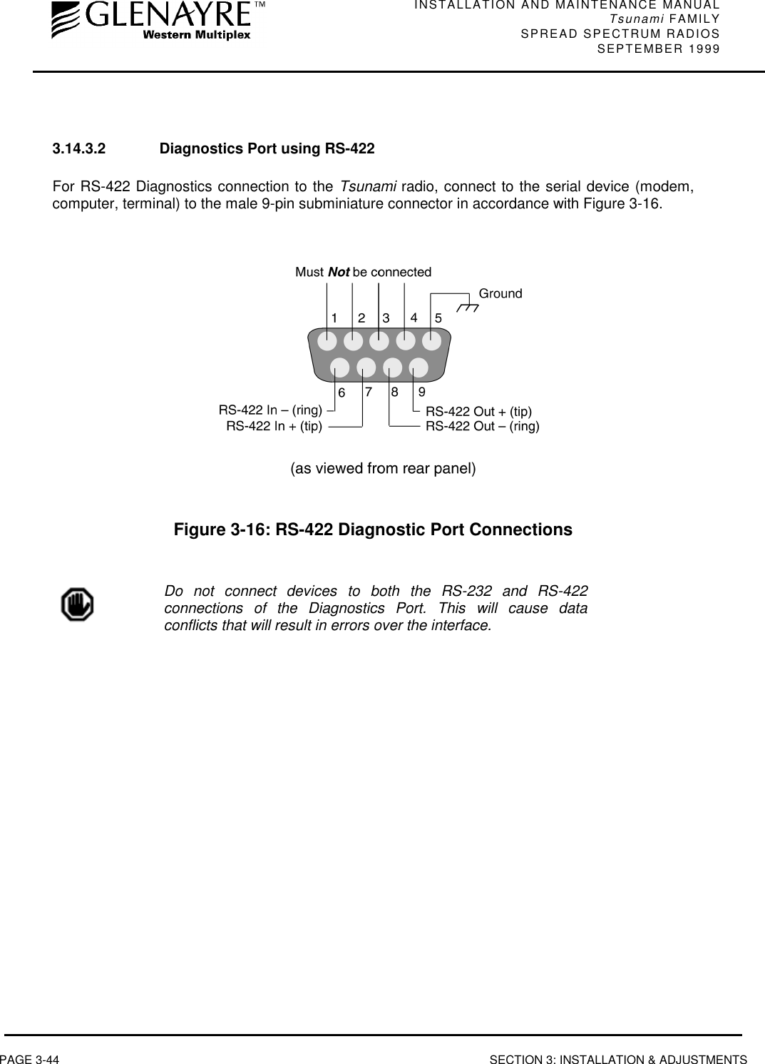 INSTALLATION AND MAINTENANCE MANUALTsunami FAMILYSPREAD SPECTRUM RADIOS SEPTEMBER 1999PAGE 3-44 SECTION 3: INSTALLATION &amp; ADJUSTMENTS3.14.3.2 Diagnostics Port using RS-422For RS-422 Diagnostics connection to the Tsunami radio, connect to the serial device (modem,computer, terminal) to the male 9-pin subminiature connector in accordance with Figure 3-16.Figure 3-16: RS-422 Diagnostic Port ConnectionsDo not connect devices to both the RS-232 and RS-422connections of the Diagnostics Port. This will cause dataconflicts that will result in errors over the interface.