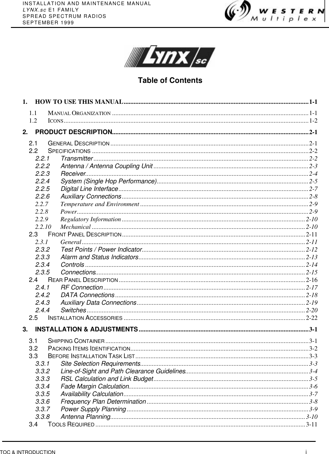 INSTALLATION AND MAINTENANCE MANUALLYNX.sc E1 FAMILYSPREAD SPECTRUM RADIOSSEPTEMBER 1999TOC &amp; INTRODUCTION  iTable of Contents1. HOW TO USE THIS MANUAL...............................................................................................................1-11.1 MANUAL ORGANIZATION ......................................................................................................................1-11.2 ICONS...................................................................................................................................................1-22. PRODUCT DESCRIPTION......................................................................................................................2-12.1 GENERAL DESCRIPTION .......................................................................................................................2-12.2 SPECIFICATIONS ..................................................................................................................................2-22.2.1 Transmitter .................................................................................................................................2-22.2.2 Antenna / Antenna Coupling Unit .............................................................................................2-32.2.3 Receiver......................................................................................................................................2-42.2.4 System (Single Hop Performance)...........................................................................................2-52.2.5 Digital Line Interface..................................................................................................................2-72.2.6 Auxiliary Connections ................................................................................................................2-82.2.7 Temperature and Environment .....................................................................................................2-92.2.8 Power...........................................................................................................................................2-92.2.9 Regulatory Information ..............................................................................................................2-102.2.10 Mechanical ................................................................................................................................2-102.3 FRONT PANEL DESCRIPTION..............................................................................................................2-112.3.1 General......................................................................................................................................2-112.3.2 Test Points / Power Indicator..................................................................................................2-122.3.3 Alarm and Status Indicators....................................................................................................2-132.3.4 Controls ....................................................................................................................................2-142.3.5 Connections..............................................................................................................................2-152.4 REAR PANEL DESCRIPTION................................................................................................................2-162.4.1 RF Connection .........................................................................................................................2-172.4.2 DATA Connections ..................................................................................................................2-182.4.3 Auxiliary Data Connections.....................................................................................................2-192.4.4 Switches ...................................................................................................................................2-202.5 INSTALLATION ACCESSORIES .............................................................................................................2-223. INSTALLATION &amp; ADJUSTMENTS......................................................................................................3-13.1 SHIPPING CONTAINER..........................................................................................................................3-13.2 PACKING ITEMS IDENTIFICATION...........................................................................................................3-23.3 BEFORE INSTALLATION TASK LIST........................................................................................................3-33.3.1 Site Selection Requirements.....................................................................................................3-33.3.2 Line-of-Sight and Path Clearance Guidelines..........................................................................3-43.3.3 RSL Calculation and Link Budget.............................................................................................3-53.3.4 Fade Margin Calculation............................................................................................................3-63.3.5 Availability Calculation...............................................................................................................3-73.3.6 Frequency Plan Determination .................................................................................................3-83.3.7 Power Supply Planning .............................................................................................................3-93.3.8 Antenna Planning.....................................................................................................................3-103.4 TOOLS REQUIRED ..............................................................................................................................3-11