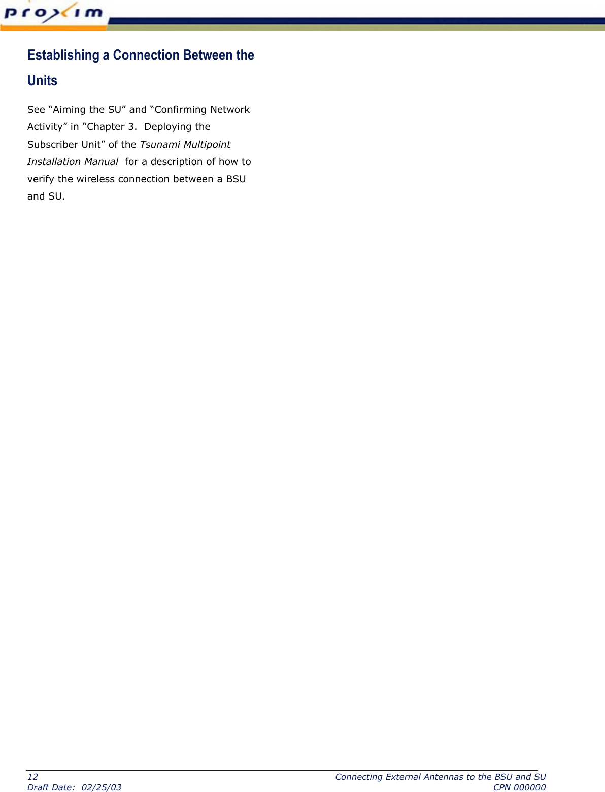  Establishing a Connection Between the Units  See “Aiming the SU” and “Confirming Network Activity” in “Chapter 3.  Deploying the Subscriber Unit” of the Tsunami Multipoint Installation Manual  for a description of how to verify the wireless connection between a BSU and SU.       12  Connecting External Antennas to the BSU and SU Draft Date:  02/25/03  CPN 000000 