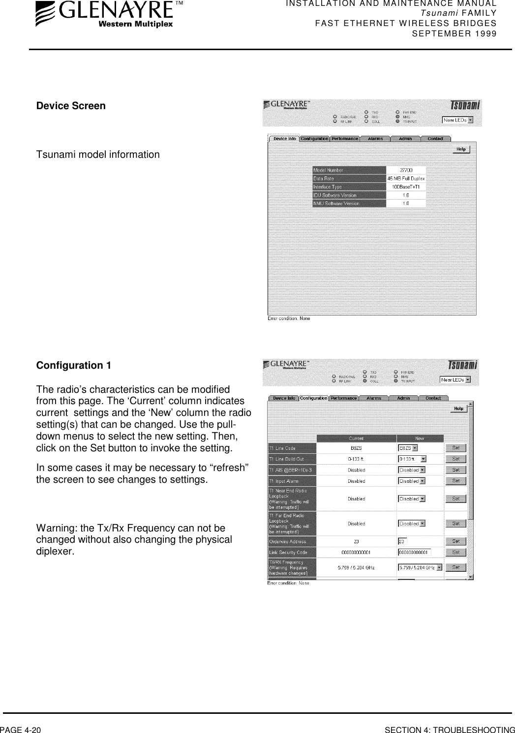 INSTALLATION AND MAINTENANCE MANUALTsunami FAMILYFAST ETHERNET WIRELESS BRIDGES SEPTEMBER 1999PAGE 4-20 SECTION 4: TROUBLESHOOTINGDevice ScreenTsunami model informationConfiguration 1The radio’s characteristics can be modifiedfrom this page. The ‘Current’ column indicatescurrent  settings and the ‘New’ column the radiosetting(s) that can be changed. Use the pull-down menus to select the new setting. Then,click on the Set button to invoke the setting.In some cases it may be necessary to “refresh”the screen to see changes to settings.Warning: the Tx/Rx Frequency can not bechanged without also changing the physicaldiplexer.