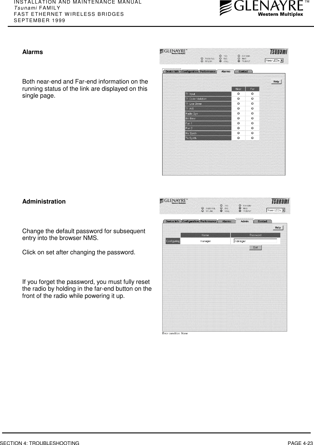 INSTALLATION AND MAINTENANCE MANUALTsunami FAMILYFAST ETHERNET WIRELESS BRIDGESSEPTEMBER 1999SECTION 4: TROUBLESHOOTING PAGE 4-23AlarmsBoth near-end and Far-end information on therunning status of the link are displayed on thissingle page.AdministrationChange the default password for subsequententry into the browser NMS.Click on set after changing the password.If you forget the password, you must fully resetthe radio by holding in the far-end button on thefront of the radio while powering it up.