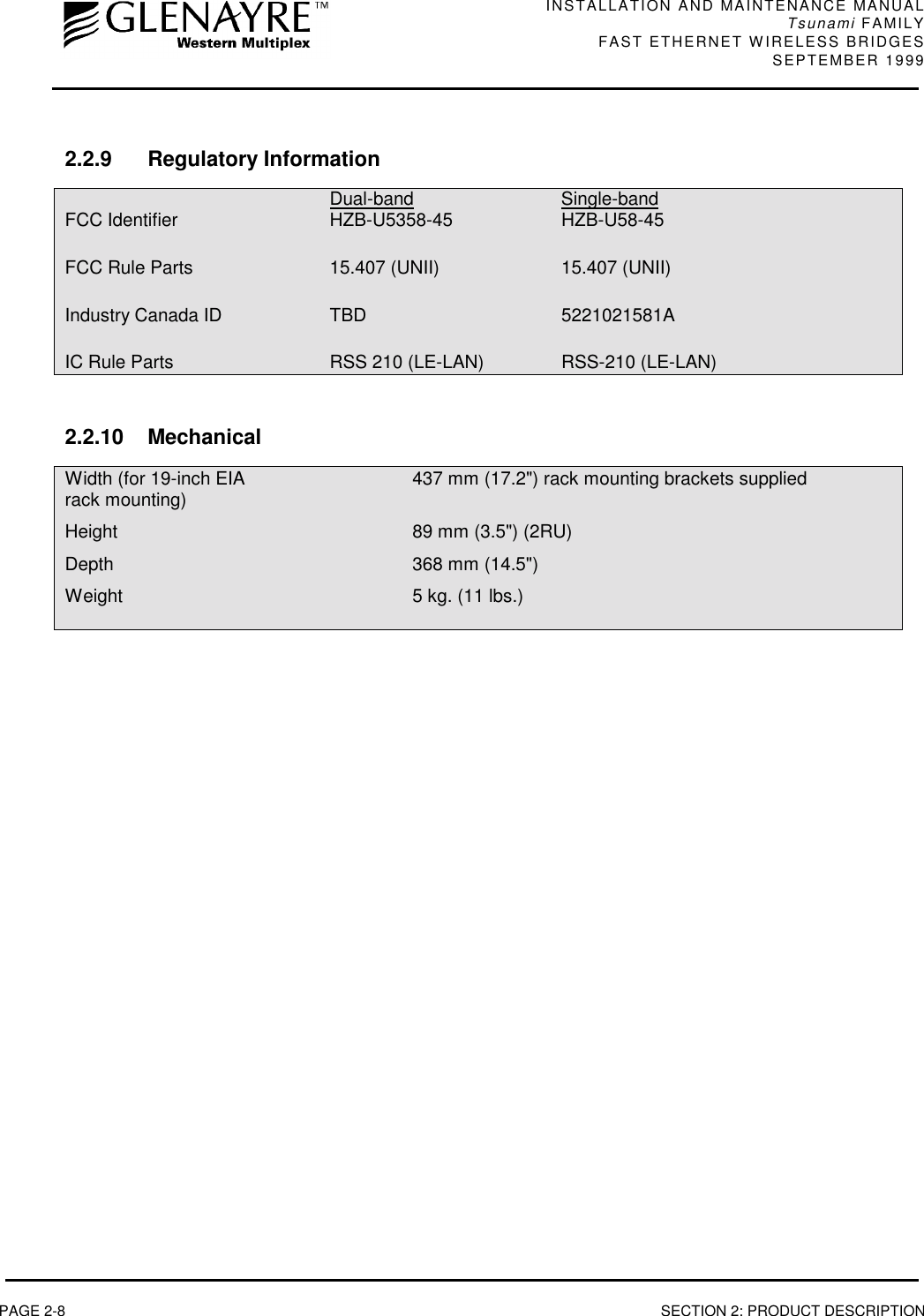 INSTALLATION AND MAINTENANCE MANUALTsunami FAMILYFAST ETHERNET WIRELESS BRIDGES SEPTEMBER 1999PAGE 2-8 SECTION 2: PRODUCT DESCRIPTION2.2.9 Regulatory InformationDual-band Single-bandFCC Identifier HZB-U5358-45 HZB-U58-45FCC Rule Parts 15.407 (UNII) 15.407 (UNII)Industry Canada ID TBD 5221021581AIC Rule Parts RSS 210 (LE-LAN) RSS-210 (LE-LAN)2.2.10 MechanicalWidth (for 19-inch EIA 437 mm (17.2&quot;) rack mounting brackets suppliedrack mounting)Height 89 mm (3.5&quot;) (2RU)Depth 368 mm (14.5&quot;)Weight 5 kg. (11 lbs.)