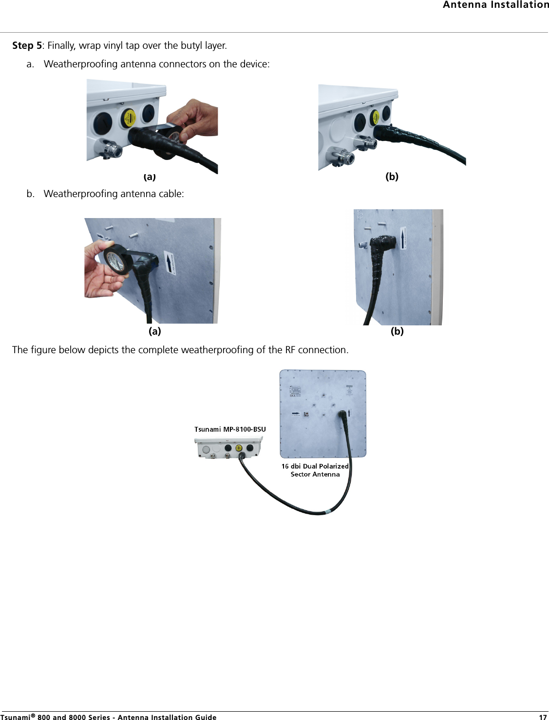 Antenna InstallationTsunami® 800 and 8000 Series - Antenna Installation Guide 17Step 5: Finally, wrap vinyl tap over the butyl layer.a. Weatherproofing antenna connectors on the device:b. Weatherproofing antenna cable:The figure below depicts the complete weatherproofing of the RF connection.(a) (b)(a) (b)