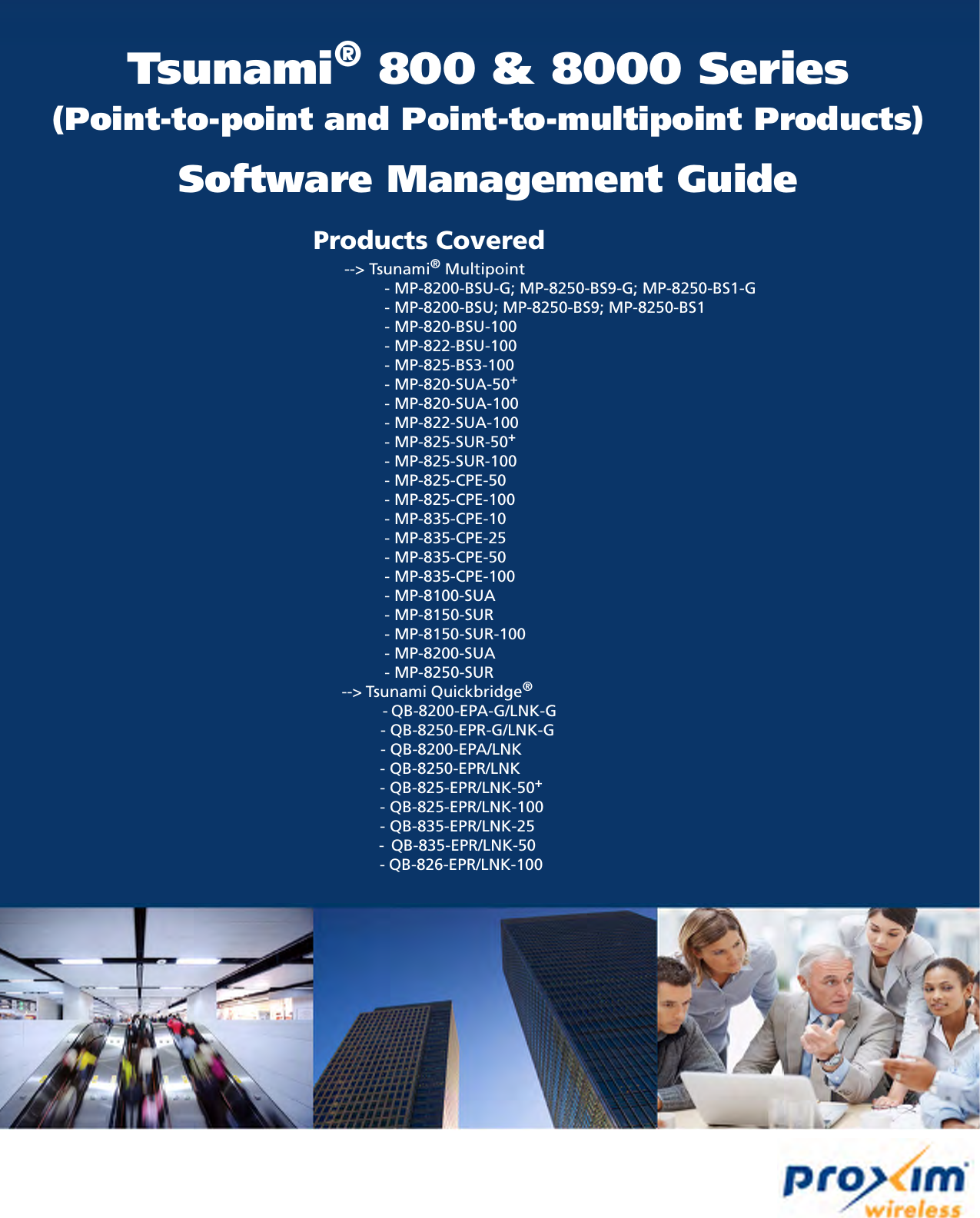 Tsunami® 800 &amp; 8000 Series(Point-to-point and Point-to-multipoint Products)Software Management GuideProducts Covered       --&gt; Tsunami® Multipoint                - MP-8200-BSU-G; MP-8250-BS9-G; MP-8250-BS1-G                - MP-8200-BSU; MP-8250-BS9; MP-8250-BS1                - MP-820-BSU-100                - MP-822-BSU-100                - MP-825-BS3-100                - MP-820-SUA-50+                - MP-820-SUA-100                - MP-822-SUA-100                - MP-825-SUR-50+                - MP-825-SUR-100                - MP-825-CPE-50                - MP-825-CPE-100                - MP-835-CPE-10                - MP-835-CPE-25                - MP-835-CPE-50                - MP-835-CPE-100                - MP-8100-SUA                 - MP-8150-SUR                 - MP-8150-SUR-100                 - MP-8200-SUA                 - MP-8250-SUR        --&gt; Tsunami Quickbridge®                      - QB-8200-EPA-G/LNK-G                        - QB-8250-EPR-G/LNK-G                 - QB-8200-EPA/LNK                - QB-8250-EPR/LNK               - QB-825-EPR/LNK-50+               - QB-825-EPR/LNK-100               - QB-835-EPR/LNK-25               -  QB-835-EPR/LNK-50                                -    Q B - 8 2 6 - E P R / L N K - 1 0 0               