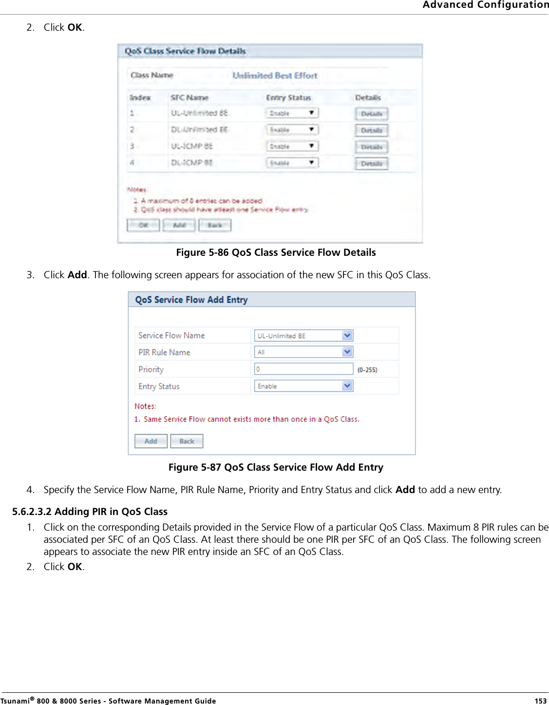 Advanced ConfigurationTsunami® 800 &amp; 8000 Series - Software Management Guide  1532. Click OK.Figure 5-86 QoS Class Service Flow Details3. Click Add. The following screen appears for association of the new SFC in this QoS Class. Figure 5-87 QoS Class Service Flow Add Entry4. Specify the Service Flow Name, PIR Rule Name, Priority and Entry Status and click Add to add a new entry. 5.6.2.3.2 Adding PIR in QoS Class1. Click on the corresponding Details provided in the Service Flow of a particular QoS Class. Maximum 8 PIR rules can be associated per SFC of an QoS Class. At least there should be one PIR per SFC of an QoS Class. The following screen appears to associate the new PIR entry inside an SFC of an QoS Class.2. Click OK.