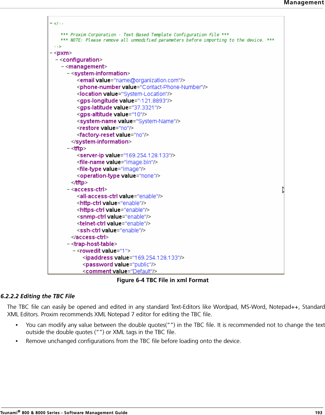 ManagementTsunami® 800 &amp; 8000 Series - Software Management Guide  193Figure 6-4 TBC File in xml Format6.2.2.2 Editing the TBC FileThe TBC file can easily be opened and edited in any standard Text-Editors like Wordpad, MS-Word, Notepad++, StandardXML Editors. Proxim recommends XML Notepad 7 editor for editing the TBC file.•You can modify any value between the double quotes(““) in the TBC file. It is recommended not to change the textoutside the double quotes (“”) or XML tags in the TBC file.•Remove unchanged configurations from the TBC file before loading onto the device. 