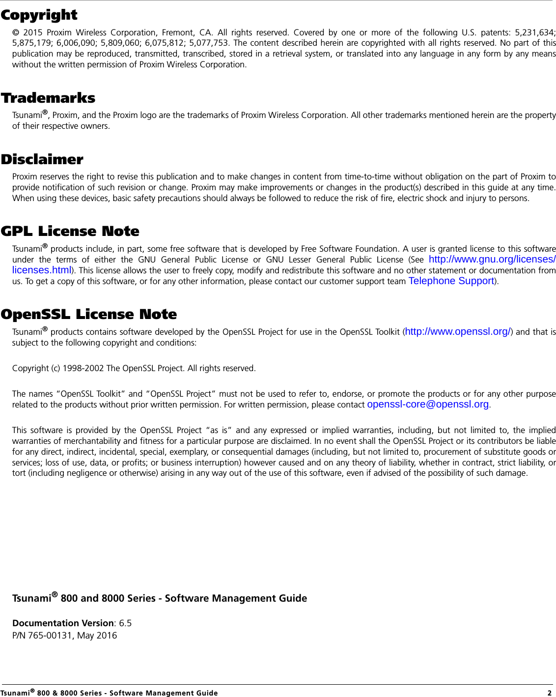                                                                                                                                                   Tsunami® 800 &amp; 8000 Series - Software Management Guide  2Copyright© 2015 Proxim Wireless Corporation, Fremont, CA. All rights reserved. Covered by one or more of the following U.S. patents: 5,231,634;5,875,179; 6,006,090; 5,809,060; 6,075,812; 5,077,753. The content described herein are copyrighted with all rights reserved. No part of thispublication may be reproduced, transmitted, transcribed, stored in a retrieval system, or translated into any language in any form by any meanswithout the written permission of Proxim Wireless Corporation.TrademarksTsunami®, Proxim, and the Proxim logo are the trademarks of Proxim Wireless Corporation. All other trademarks mentioned herein are the propertyof their respective owners.DisclaimerProxim reserves the right to revise this publication and to make changes in content from time-to-time without obligation on the part of Proxim toprovide notification of such revision or change. Proxim may make improvements or changes in the product(s) described in this guide at any time.When using these devices, basic safety precautions should always be followed to reduce the risk of fire, electric shock and injury to persons.GPL License NoteTsunami® products include, in part, some free software that is developed by Free Software Foundation. A user is granted license to this softwareunder the terms of either the GNU General Public License or GNU Lesser General Public License (See http://www.gnu.org/licenses/licenses.html). This license allows the user to freely copy, modify and redistribute this software and no other statement or documentation fromus. To get a copy of this software, or for any other information, please contact our customer support team Telephone Support). OpenSSL License NoteTsunami® products contains software developed by the OpenSSL Project for use in the OpenSSL Toolkit (http://www.openssl.org/) and that issubject to the following copyright and conditions:Copyright (c) 1998-2002 The OpenSSL Project. All rights reserved.The names “OpenSSL Toolkit” and “OpenSSL Project” must not be used to refer to, endorse, or promote the products or for any other purposerelated to the products without prior written permission. For written permission, please contact openssl-core@openssl.org.This software is provided by the OpenSSL Project “as is” and any expressed or implied warranties, including, but not limited to, the impliedwarranties of merchantability and fitness for a particular purpose are disclaimed. In no event shall the OpenSSL Project or its contributors be liablefor any direct, indirect, incidental, special, exemplary, or consequential damages (including, but not limited to, procurement of substitute goods orservices; loss of use, data, or profits; or business interruption) however caused and on any theory of liability, whether in contract, strict liability, ortort (including negligence or otherwise) arising in any way out of the use of this software, even if advised of the possibility of such damage.Tsunami® 800 and 8000 Series - Software Management GuideDocumentation Version: 6.5P/N 765-00131, May 2016