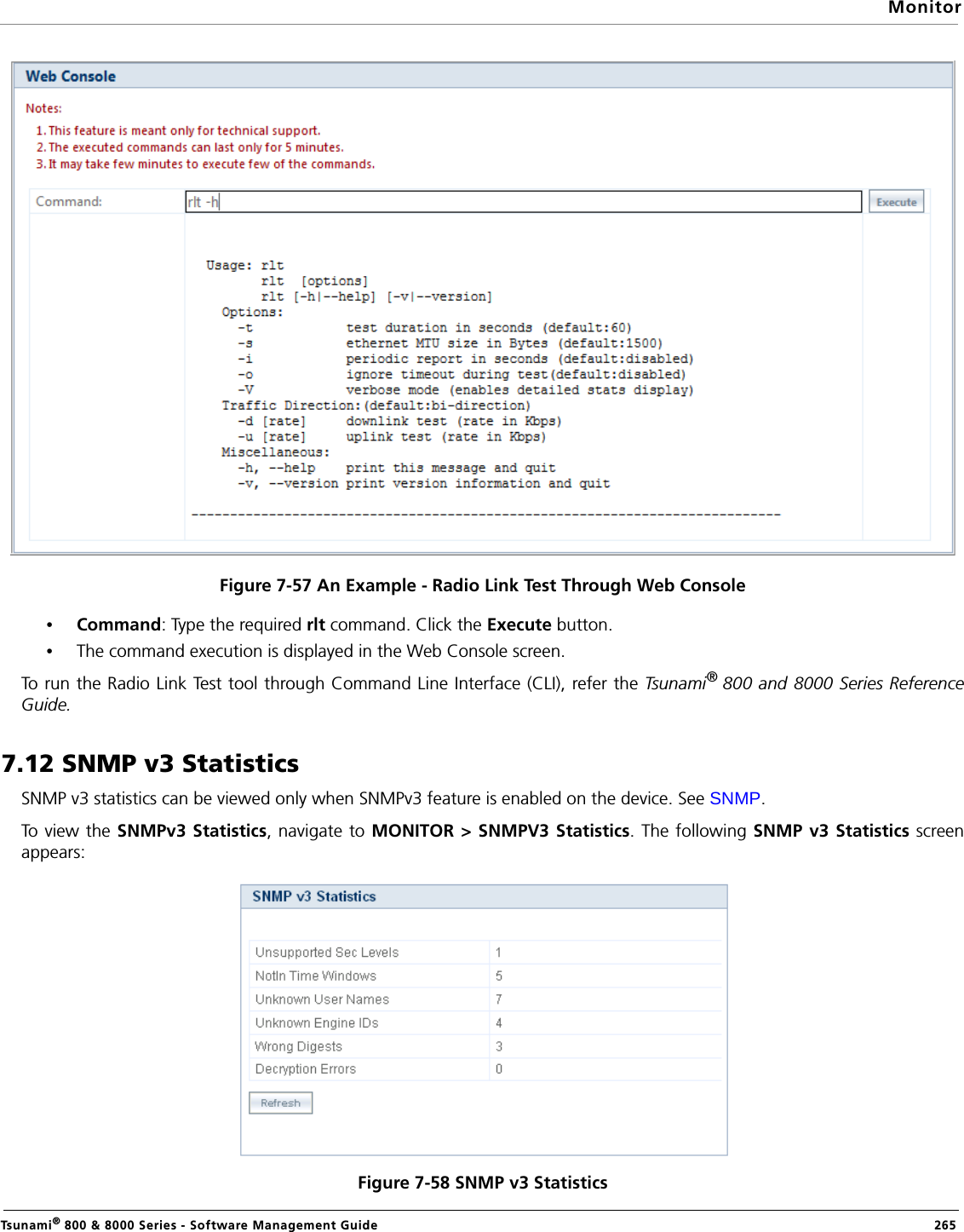 MonitorTsunami® 800 &amp; 8000 Series - Software Management Guide  265Figure 7-57 An Example - Radio Link Test Through Web Console•Command: Type the required rlt command. Click the Execute button.•The command execution is displayed in the Web Console screen.To run the Radio Link Test tool through Command Line Interface (CLI), refer the Tsunami® 800 and 8000 Series ReferenceGuide.7.12 SNMP v3 StatisticsSNMP v3 statistics can be viewed only when SNMPv3 feature is enabled on the device. See SNMP.To view the SNMPv3 Statistics, navigate to MONITOR &gt; SNMPV3 Statistics. The following SNMP v3 Statistics screenappears:Figure 7-58 SNMP v3 Statistics