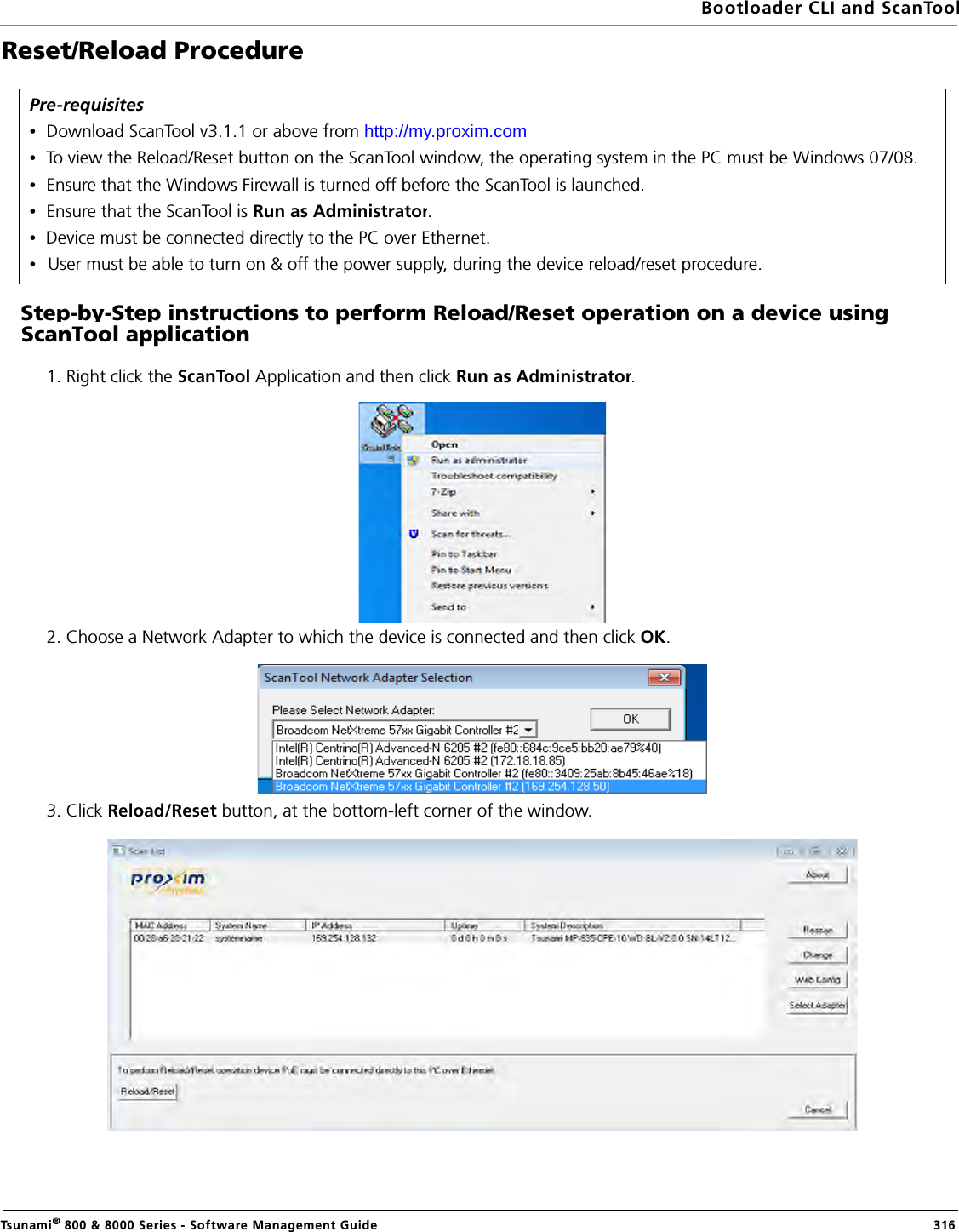 Bootloader CLI and ScanToolTsunami® 800 &amp; 8000 Series - Software Management Guide  316Reset/Reload Procedure       Step-by-Step instructions to perform Reload/Reset operation on a device using ScanTool application1. Right click the ScanTool Application and then click Run as Administrator.2. Choose a Network Adapter to which the device is connected and then click OK.3. Click Reload/Reset button, at the bottom-left corner of the window.Pre-requisites•Download ScanTool v3.1.1 or above from http://my.proxim.com •To view the Reload/Reset button on the ScanTool window, the operating system in the PC must be Windows 07/08. •Ensure that the Windows Firewall is turned off before the ScanTool is launched.•Ensure that the ScanTool is Run as Administrator.• Device must be connected directly to the PC over Ethernet. • User must be able to turn on &amp; off the power supply, during the device reload/reset procedure.