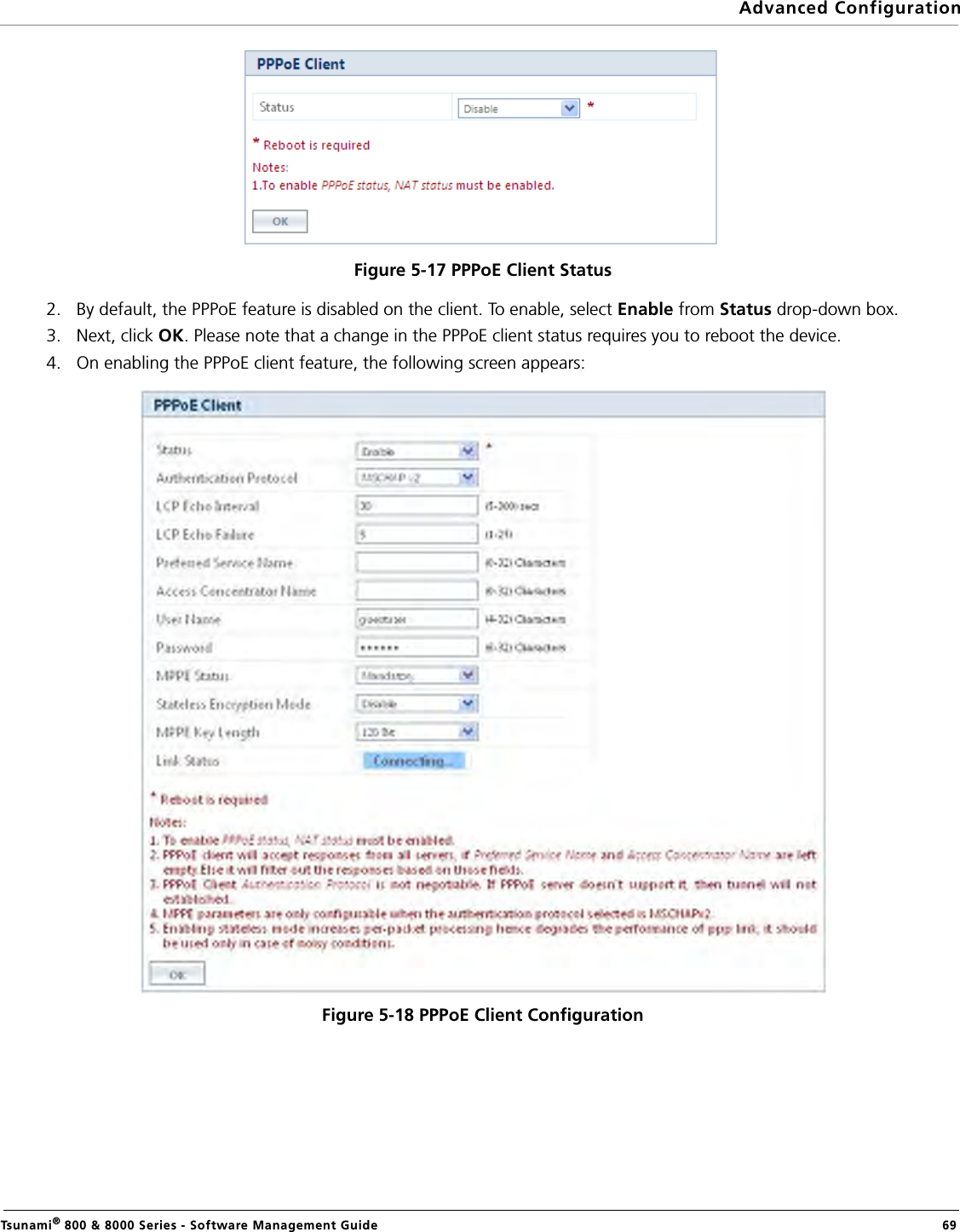 Advanced ConfigurationTsunami® 800 &amp; 8000 Series - Software Management Guide  69Figure 5-17 PPPoE Client Status2. By default, the PPPoE feature is disabled on the client. To enable, select Enable from Status drop-down box. 3. Next, click OK. Please note that a change in the PPPoE client status requires you to reboot the device.4. On enabling the PPPoE client feature, the following screen appears:Figure 5-18 PPPoE Client Configuration