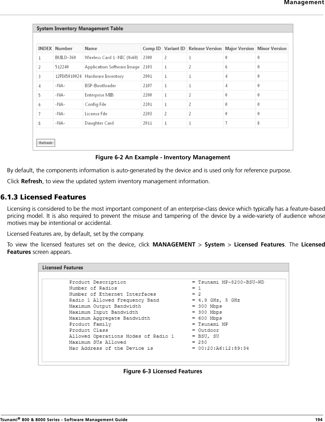 ManagementTsunami® 800 &amp; 8000 Series - Software Management Guide  194Figure 6-2 An Example - Inventory ManagementBy default, the components information is auto-generated by the device and is used only for reference purpose.Click Refresh, to view the updated system inventory management information.6.1.3 Licensed FeaturesLicensing is considered to be the most important component of an enterprise-class device which typically has a feature-basedpricing model. It is also required to prevent the misuse  and tampering of the device by a wide-variety of audience whosemotives may be intentional or accidental.Licensed Features are, by default, set by the company. To  view  the  licensed  features  set  on  the  device,  click  MANAGEMENT  &gt;  System  &gt;  Licensed  Features.  The  LicensedFeatures screen appears.Figure 6-3 Licensed Features