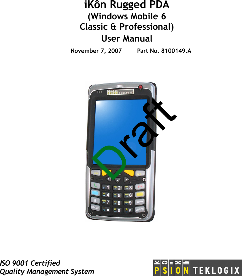 ISO 9001 CertifiedQuality Management SystemiKôn Rugged PDA(Windows Mobile 6 Classic &amp; Professional)User ManualNovember 7, 2007 Part No. 8100149.A