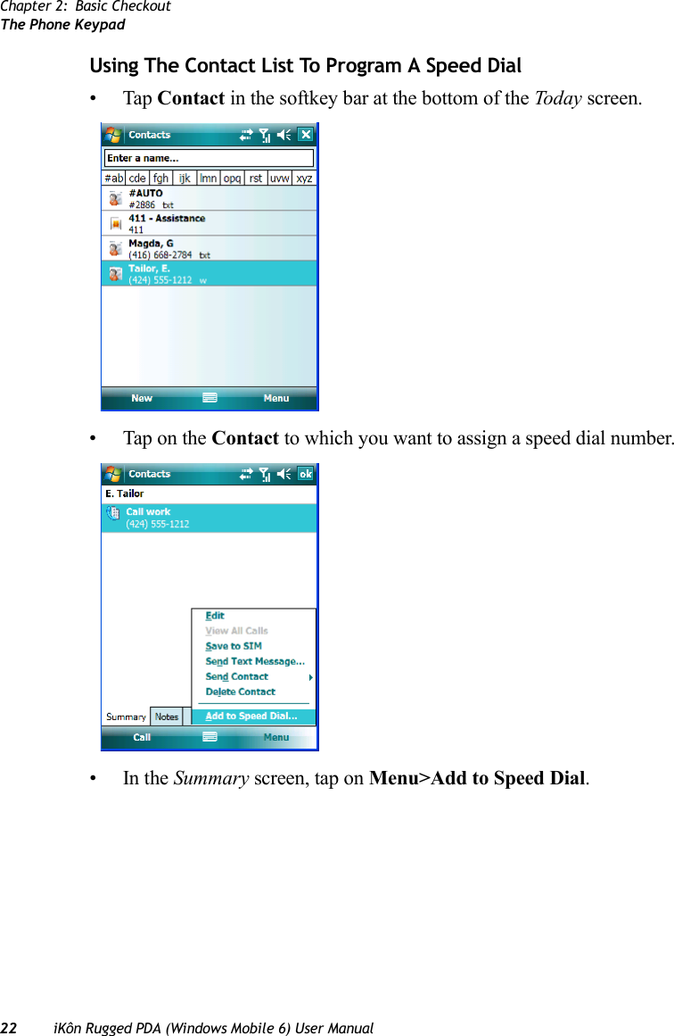 Chapter 2: Basic CheckoutThe Phone Keypad22 iKôn Rugged PDA (Windows Mobile 6) User ManualUsing The Contact List To Program A Speed Dial•Tap Contact in the softkey bar at the bottom of the Today screen.• Tap on the Contact to which you want to assign a speed dial number.•In the Summary screen, tap on Menu&gt;Add to Speed Dial.