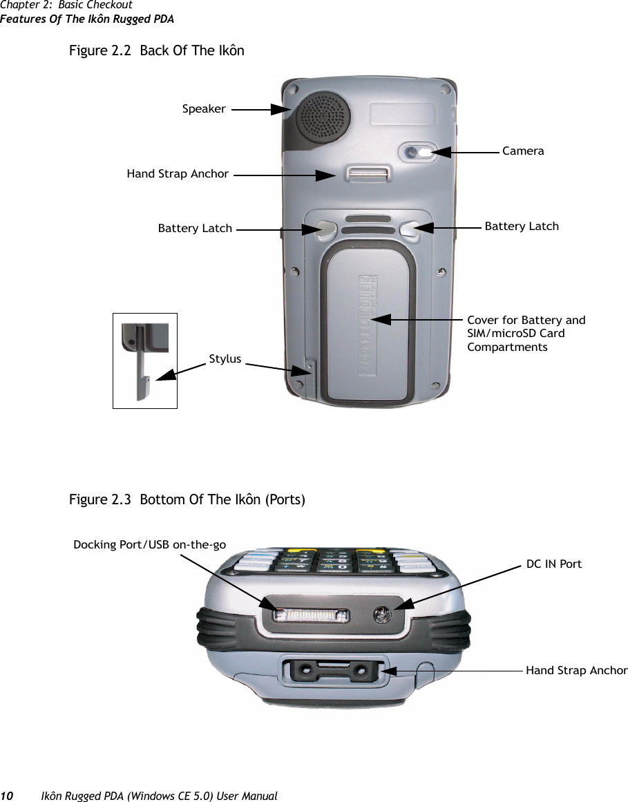 Chapter 2: Basic CheckoutFeatures Of The Ikôn Rugged PDA10 Ikôn Rugged PDA (Windows CE 5.0) User ManualFigure 2.2  Back Of The IkônFigure 2.3  Bottom Of The Ikôn (Ports)StylusBattery LatchSpeakerBattery LatchHand Strap AnchorCameraCover for Battery and SIM/microSD Card CompartmentsHand Strap AnchorDC IN PortDocking Port/USB on-the-go