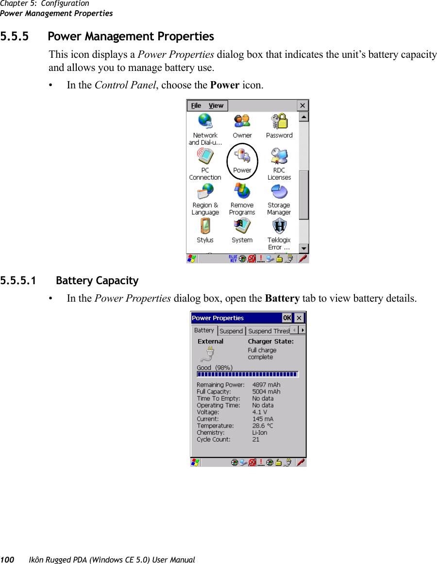 Chapter 5: ConfigurationPower Management Properties100 Ikôn Rugged PDA (Windows CE 5.0) User Manual5.5.5 Power Management PropertiesThis icon displays a Power Properties dialog box that indicates the unit’s battery capacity and allows you to manage battery use.•In the Control Panel, choose the Power icon.5.5.5.1 Battery Capacity•In the Power Properties dialog box, open the Battery tab to view battery details.