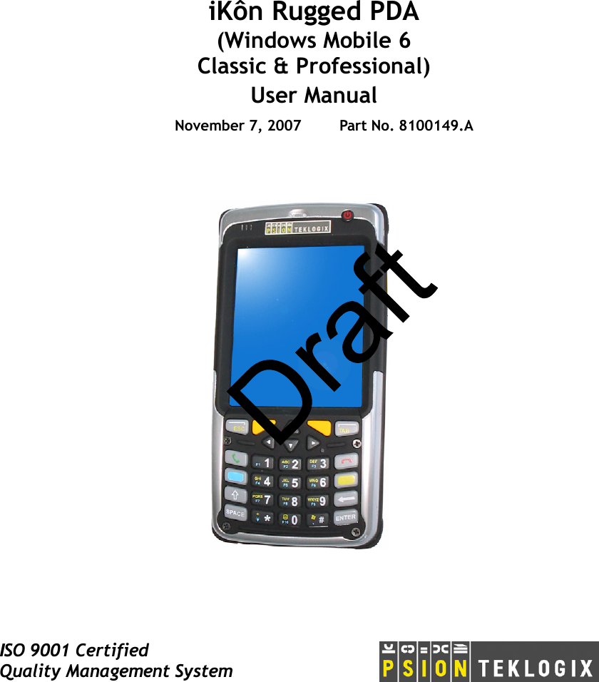 ISO 9001 CertifiedQuality Management SystemiKôn Rugged PDA(Windows Mobile 6 Classic &amp; Professional)User ManualNovember 7, 2007 Part No. 8100149.A