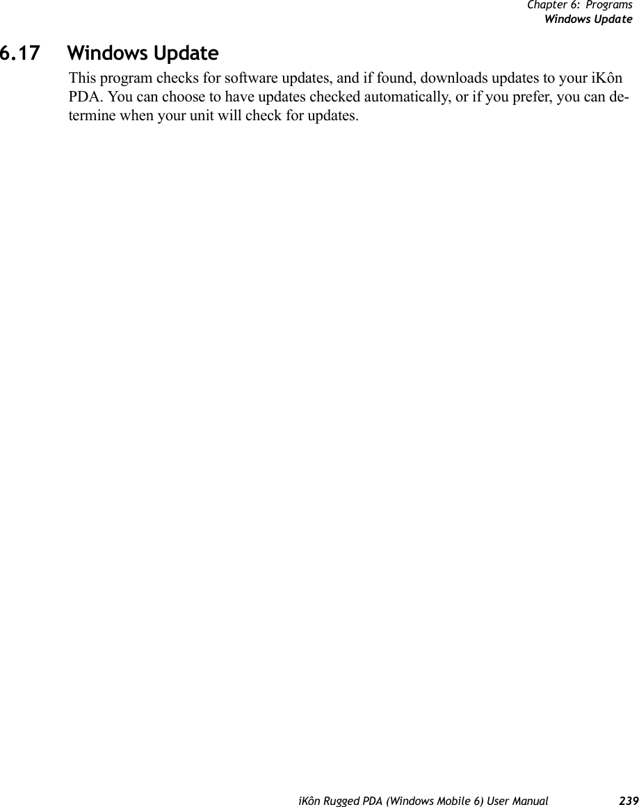 Chapter 6: ProgramsWindows UpdateiKôn Rugged PDA (Windows Mobile 6) User Manual 2396.17 Windows UpdateThis program checks for software updates, and if found, downloads updates to your iKôn PDA. You can choose to have updates checked automatically, or if you prefer, you can de-termine when your unit will check for updates. 