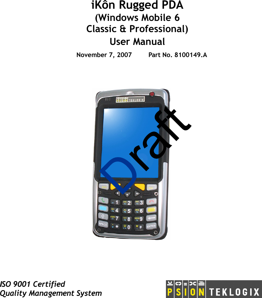 ISO 9001 CertifiedQuality Management SystemiKôn Rugged PDA(Windows Mobile 6 Classic &amp; Professional)User ManualNovember 7, 2007 Part No. 8100149.A