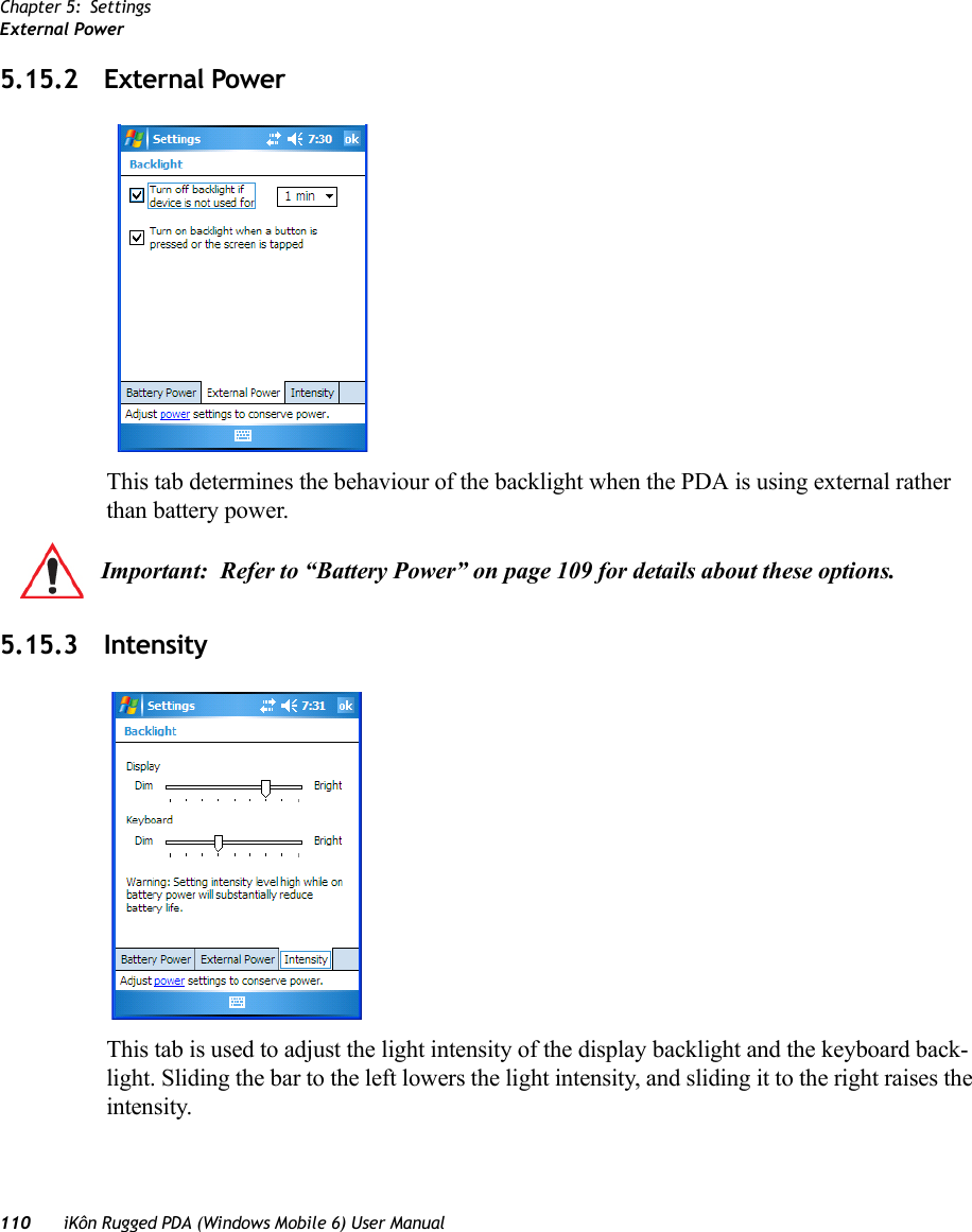 Chapter 5: SettingsExternal Power110 iKôn Rugged PDA (Windows Mobile 6) User Manual5.15.2 External PowerThis tab determines the behaviour of the backlight when the PDA is using external rather than battery power. 5.15.3 IntensityThis tab is used to adjust the light intensity of the display backlight and the keyboard back-light. Sliding the bar to the left lowers the light intensity, and sliding it to the right raises the intensity.Important: Refer to “Battery Power” on page 109 for details about these options.