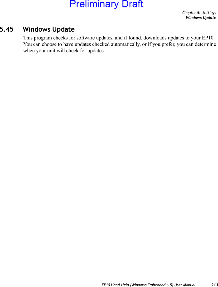 Chapter 5: SettingsWindows UpdateEP10 Hand-Held (Windows Embedded 6.5) User Manual 2135.45 Windows UpdateThis program checks for software updates, and if found, downloads updates to your EP10. You can choose to have updates checked automatically, or if you prefer, you can determine when your unit will check for updates. Preliminary Draft