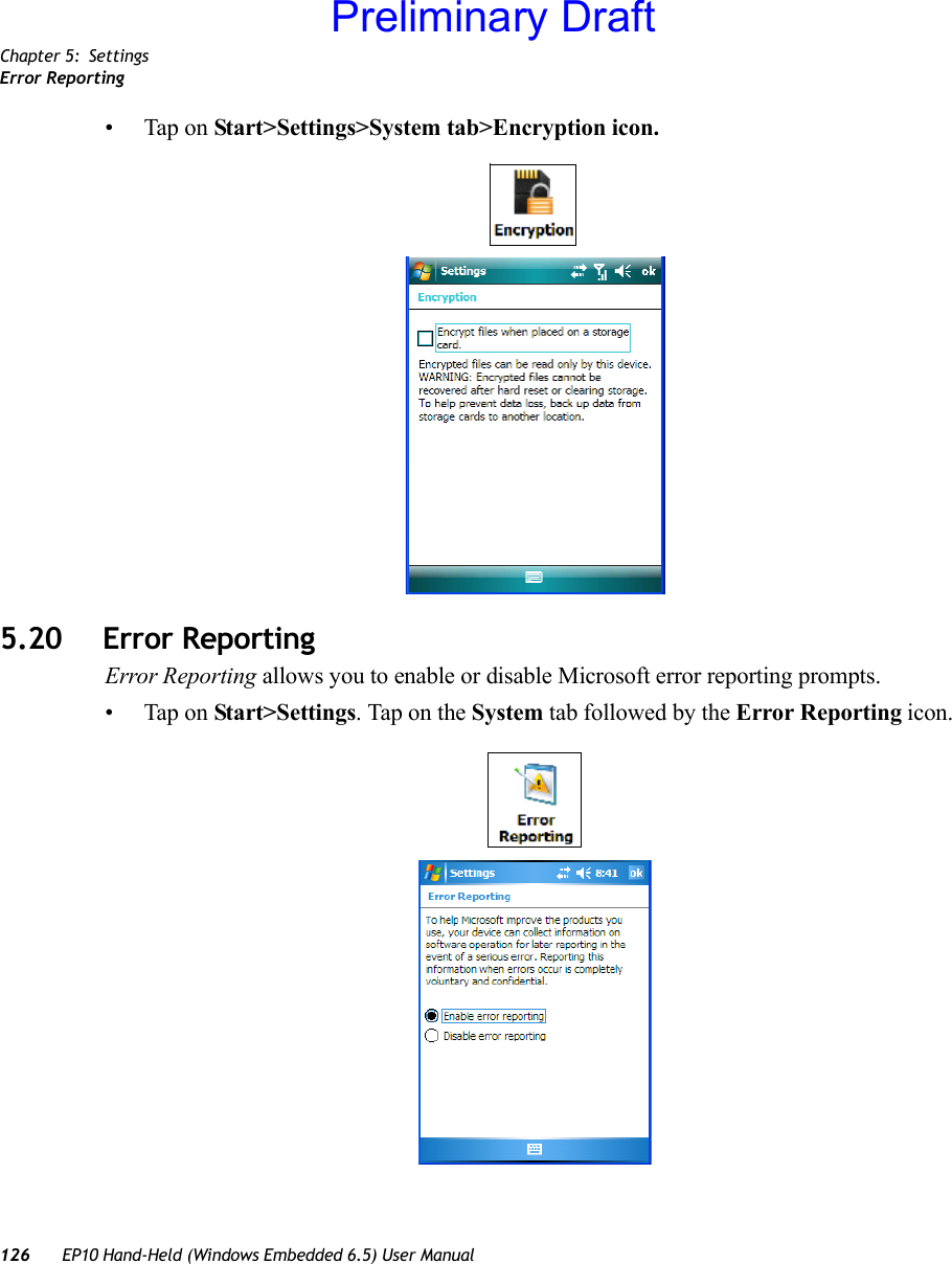 Chapter 5: SettingsError Reporting126 EP10 Hand-Held (Windows Embedded 6.5) User Manual• Tap on Start&gt;Settings&gt;System tab&gt;Encryption icon.5.20 Error ReportingError Reporting allows you to enable or disable Microsoft error reporting prompts.• Tap on Start&gt;Settings. Tap on the System tab followed by the Error Reporting icon.Preliminary Draft