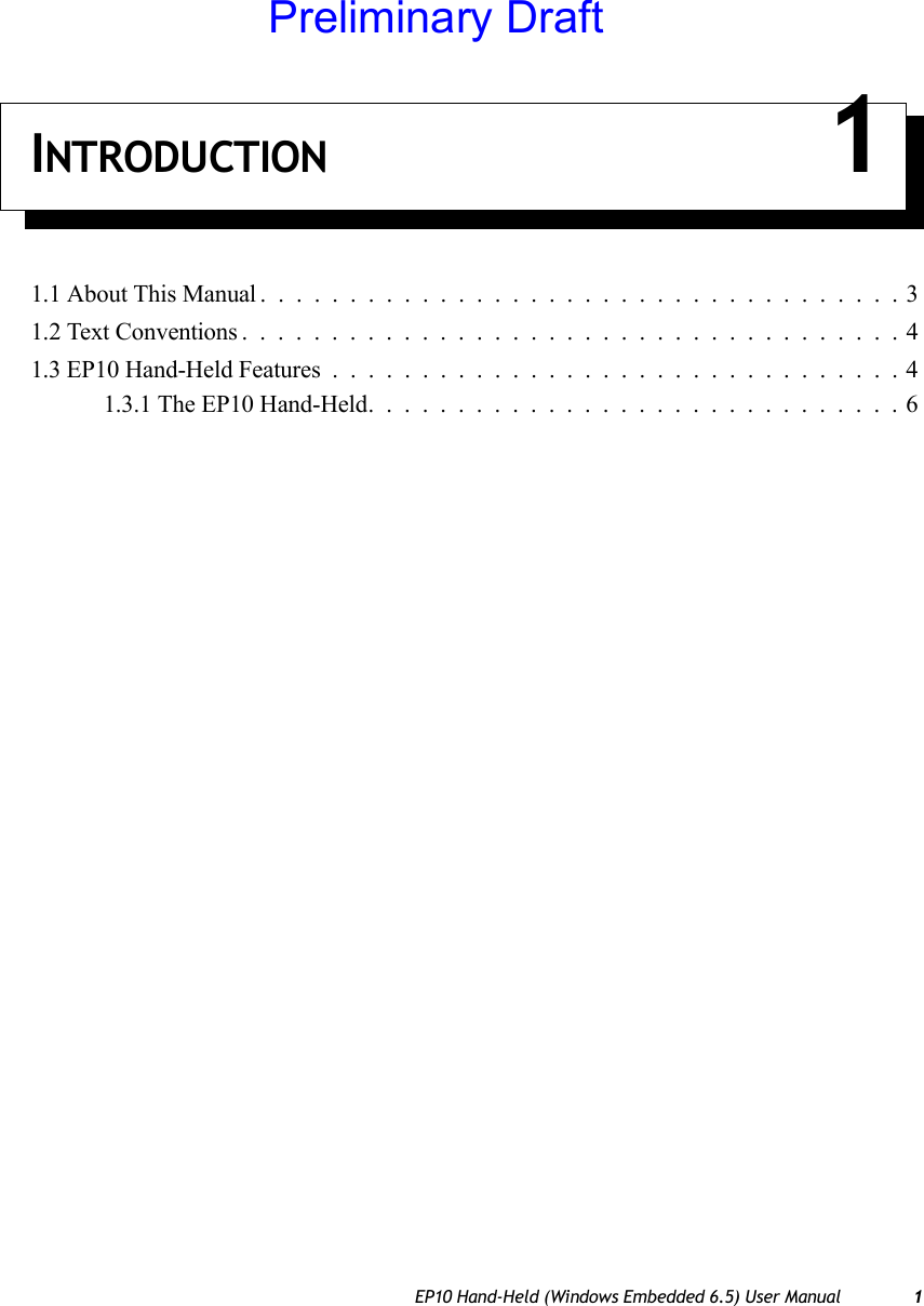 EP10 Hand-Held (Windows Embedded 6.5) User Manual 1INTRODUCTION 11.1 About This Manual ....................................31.2 Text Conventions .....................................41.3 EP10 Hand-Held Features................................41.3.1 The EP10 Hand-Held..............................6Preliminary Draft