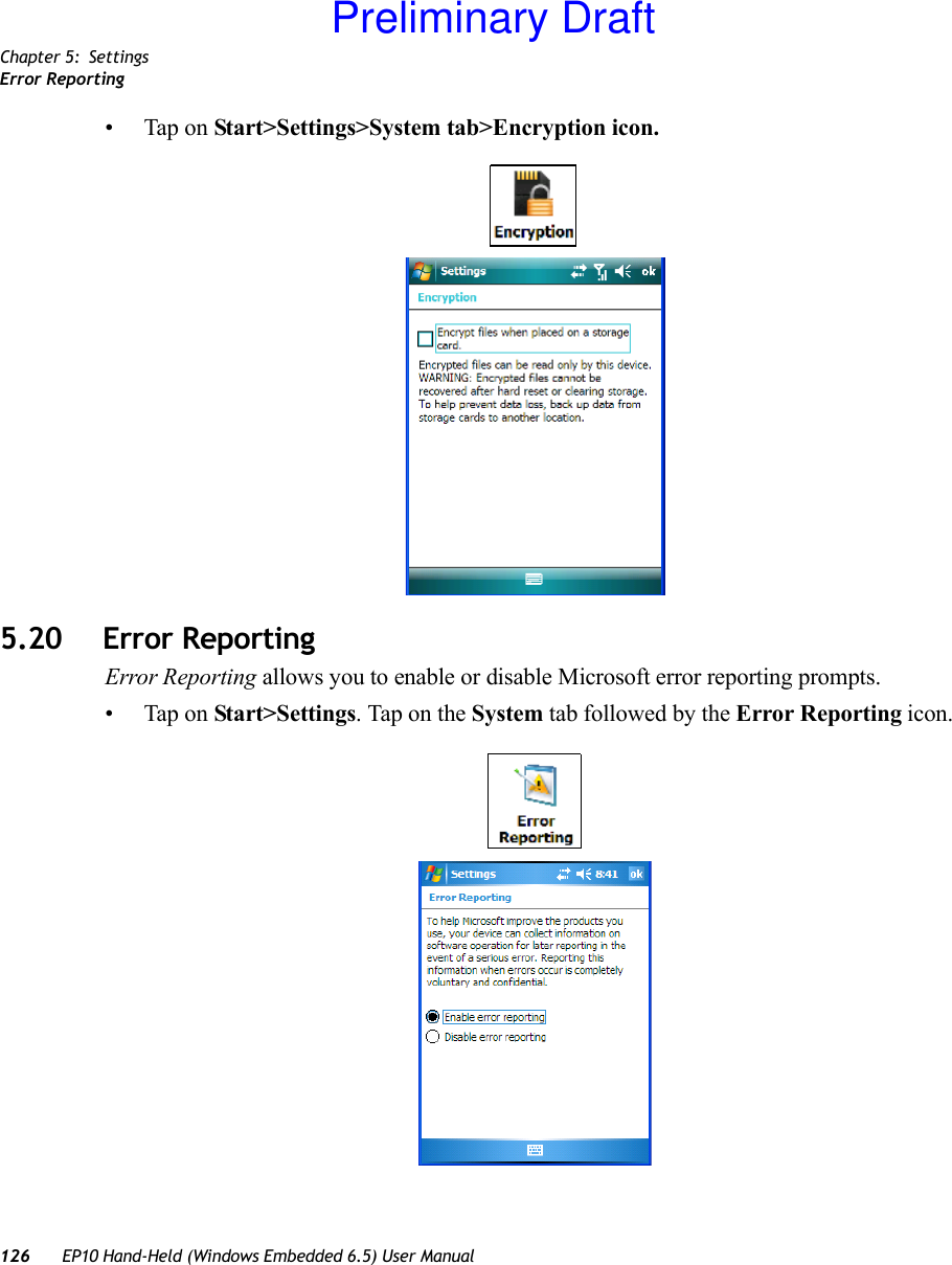 Chapter 5: SettingsError Reporting126 EP10 Hand-Held (Windows Embedded 6.5) User Manual• Tap on Start&gt;Settings&gt;System tab&gt;Encryption icon.5.20 Error ReportingError Reporting allows you to enable or disable Microsoft error reporting prompts.• Tap on Start&gt;Settings. Tap on the System tab followed by the Error Reporting icon.Preliminary Draft