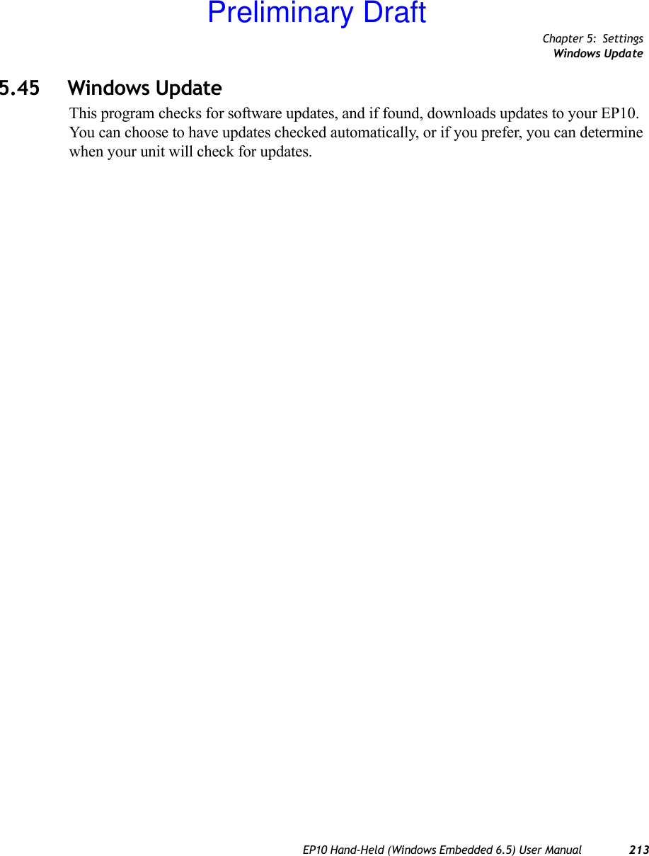 Chapter 5: SettingsWindows UpdateEP10 Hand-Held (Windows Embedded 6.5) User Manual 2135.45 Windows UpdateThis program checks for software updates, and if found, downloads updates to your EP10. You can choose to have updates checked automatically, or if you prefer, you can determine when your unit will check for updates. Preliminary Draft