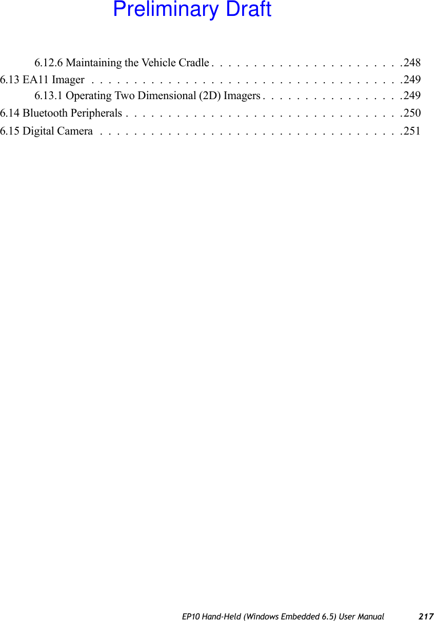 EP10 Hand-Held (Windows Embedded 6.5) User Manual 2176.12.6 Maintaining the Vehicle Cradle.......................2486.13 EA11 Imager .....................................2496.13.1 Operating Two Dimensional (2D) Imagers.................2496.14 Bluetooth Peripherals.................................2506.15 Digital Camera....................................251Preliminary Draft