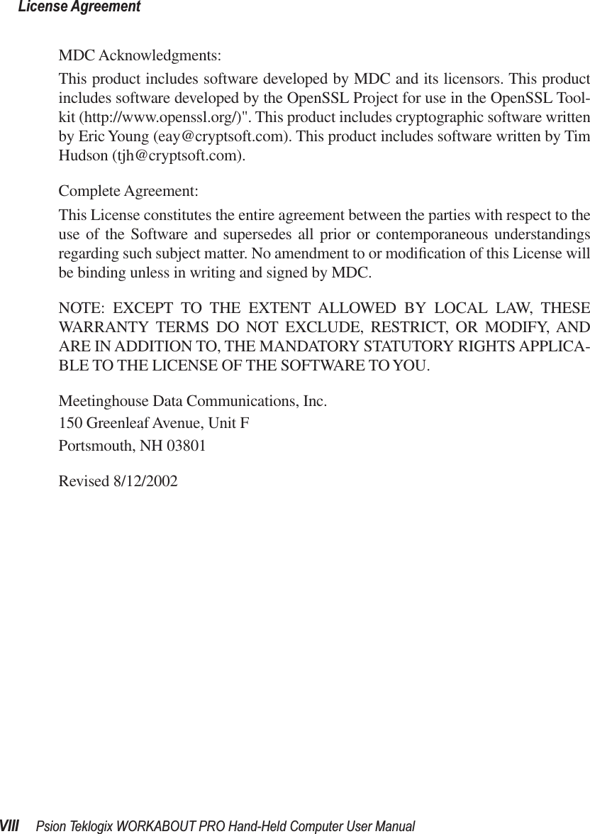  License AgreementVIII Psion Teklogix WORKABOUT PRO Hand-Held Computer User Manual MDC Acknowledgments:This product includes software developed by MDC and its licensors. This productincludes software developed by the OpenSSL Project for use in the OpenSSL Tool-kit (http://www.openssl.org/)&quot;. This product includes cryptographic software writtenby Eric Young (eay@cryptsoft.com). This product includes software written by TimHudson (tjh@cryptsoft.com).Complete Agreement:This License constitutes the entire agreement between the parties with respect to theuse of the Software and supersedes all prior or contemporaneous understandingsregarding such subject matter. No amendment to or modiﬁcation of this License willbe binding unless in writing and signed by MDC.NOTE: EXCEPT TO THE EXTENT ALLOWED BY LOCAL LAW, THESEWARRANTY TERMS DO NOT EXCLUDE, RESTRICT, OR MODIFY, ANDARE IN ADDITION TO, THE MANDATORY STATUTORY RIGHTS APPLICA-BLE TO THE LICENSE OF THE SOFTWARE TO YOU.Meetinghouse Data Communications, Inc.150 Greenleaf Avenue, Unit FPortsmouth, NH 03801Revised 8/12/2002