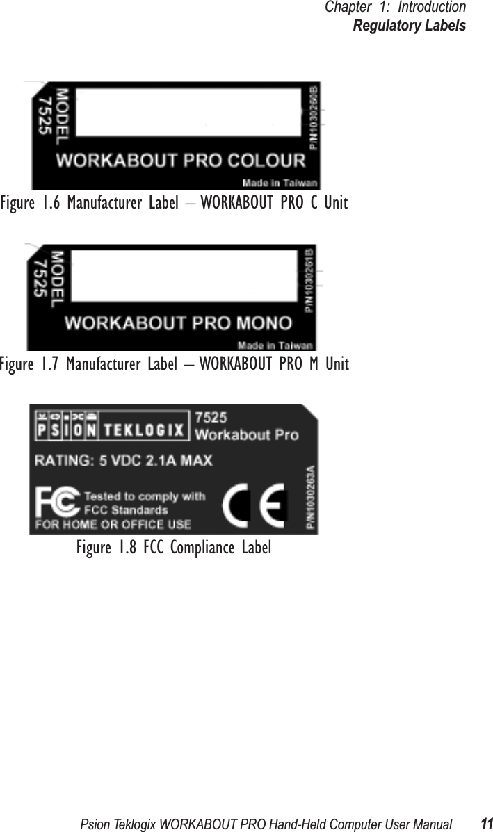 Psion Teklogix WORKABOUT PRO Hand-Held Computer User Manual 11Chapter 1: IntroductionRegulatory LabelsFigure 1.6 Manufacturer Label – WORKABOUT PRO C UnitFigure 1.7 Manufacturer Label – WORKABOUT PRO M UnitFigure 1.8 FCC Compliance Label