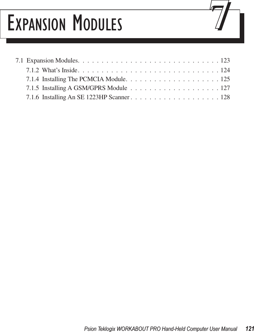 Psion Teklogix WORKABOUT PRO Hand-Held Computer User Manual 121EXPANSION MODULES 777.1  Expansion Modules..............................1237.1.2  What’s Inside..............................1247.1.4  Installing The PCMCIA Module....................1257.1.5  Installing A GSM/GPRS Module ...................1277.1.6  Installing An SE 1223HP Scanner ...................128