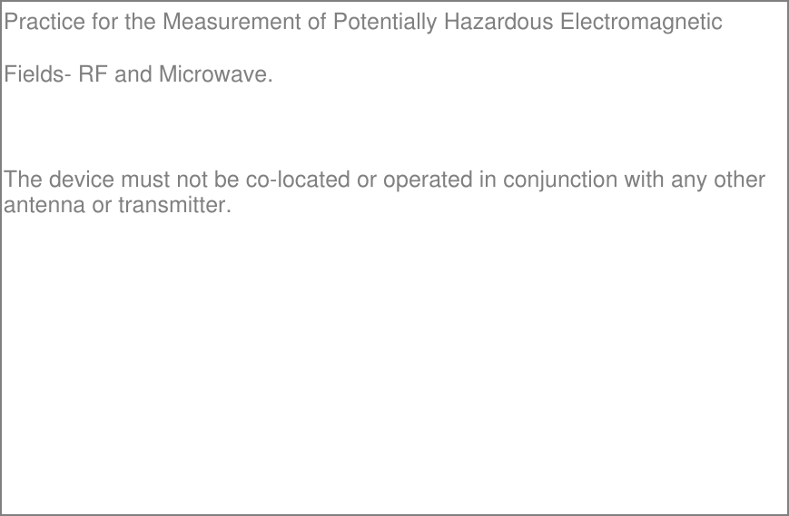 Practice for the Measurement of Potentially Hazardous ElectromagneticFields- RF and Microwave. The device must not be co-located or operated in conjunction with any other antenna or transmitter. 