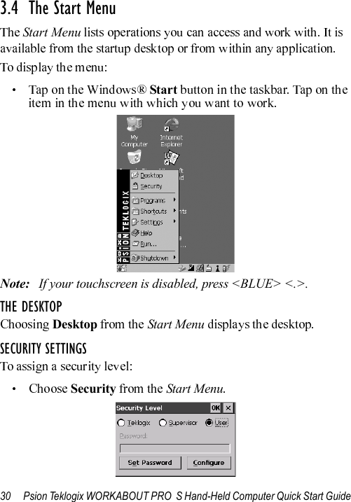 30 Psion Teklogix WORKABOUT PRO  S Hand-Held Computer Quick Start Guide3.4  The Start Menu Start Menu StartNote: If your touchscreen is disabled, press &lt;BLUE&gt; &lt;.&gt;.THE DESKTOPDesktop Start MenuSECURITY SETTINGSSecurity Start Menu