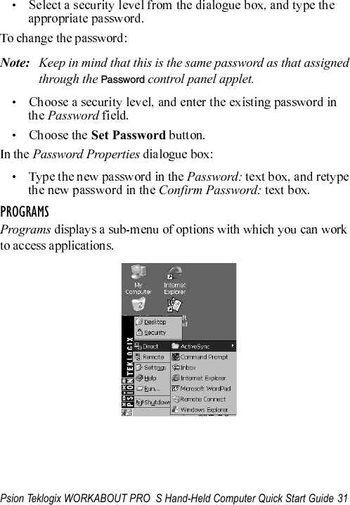 Psion Teklogix WORKABOUT PRO  S Hand-Held Computer Quick Start Guide 31Note: Keep in mind that this is the same password as that assigned through the Password control panel applet.Password Set PasswordPassword PropertiesPassword:Confirm Password:PROGRAMSPrograms