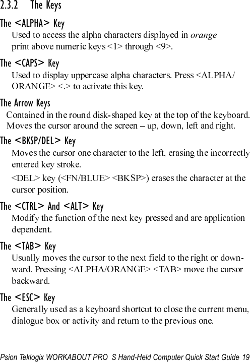 Psion Teklogix WORKABOUT PRO  S Hand-Held Computer Quick Start Guide 192.3.2 The KeysThe &lt;ALPHA&gt; KeyorangeThe &lt;CAPS&gt; KeyThe Arrow KeysThe &lt;BKSP/DEL&gt; KeyThe &lt;CTRL&gt; And &lt;ALT&gt; KeyThe &lt;TAB&gt; KeyThe &lt;ESC&gt; Key