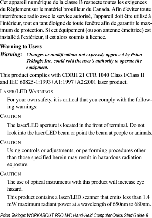 &amp;HWDSSDUHLOQXPpULTXHGHODFODVVH%UHVSHFWHWRXWHVOHVH[LJHQFHVGX5qJOHPHQWVXUOHPDWpULHOEURXLOOHXUGX&amp;DQDGD$ILQGpYLWHUWRXWHLQWHUIpUHQFHUDGLRDYHFOHVHUYLFHDXWRULVpODSSDUHLOGRLWrWUHXWLOLVpjOLQWpULHXUWRXWHQWDQWpORLJQpGHWRXWHIHQrWUHDILQGHJDUDQWLUOHPD[LPXPGHSURWHFWLRQ6LFHWpTXLSHPHQWRXVRQDQWHQQHpPHWWULFHHVWLQVWDOOpjOH[WpULHXULOHVWDORUVVRXPLVjOLFHQFH:DUQLQJWR8VHUV:DUQLQJ7KLVSURGXFWFRPSOLHVZLWK&amp;&apos;5+&amp;)5&amp;ODVV,&amp;ODVV,,DQG,(&amp;$$ODVHUSURGXFW//(&apos;:For your own safety, it is critical that you comply with the follow-ing warnings:&amp;The laser/LED aperture is located in the front of terminal. Do not look into the laser/LED beam or point the beam at people or animals.&amp;Using controls or adjustments, or performing procedures other than those specified herein may result in hazardous radiation exposure.&amp;The use of optical instruments with this product will increase eye hazard.This product contains a laser/LED scanner that emits less than 1.4 mW maximum radiant power at a wavelength of 650nm to 680nm. 