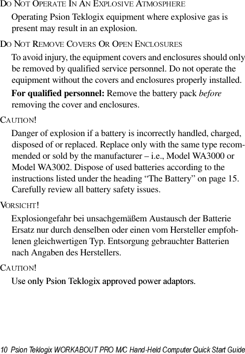 &apos;1 2 , $ ( $Operating Psion Teklogix equipment where explosive gas is present may result in an explosion.&apos;1 5 &amp; 2 2 (To avoid injury, the equipment covers and enclosures should only be removed by qualified service personnel. Do not operate the equipment without the covers and enclosures properly installed.For qualified personnel: Remove the battery pack before removing the cover and enclosures.&amp;Danger of explosion if a battery is incorrectly handled, charged, disposed of or replaced. Replace only with the same type recom-mended or sold by the manufacturer – i.e., Model WA3000 or Model WA3002. Dispose of used batteries according to the instructions listed under the heading “The Battery” on page 15. Carefully review all battery safety issues.9Explosiongefahr bei unsachgemäßem Austausch der Batterie Ersatz nur durch denselben oder einen vom Hersteller empfoh-lenen gleichwertigen Typ. Entsorgung gebrauchter Batterien nach Angaben des Herstellers.&amp;8VHRQO\3VLRQ7HNORJL[DSSURYHGSRZHUDGDSWRUV