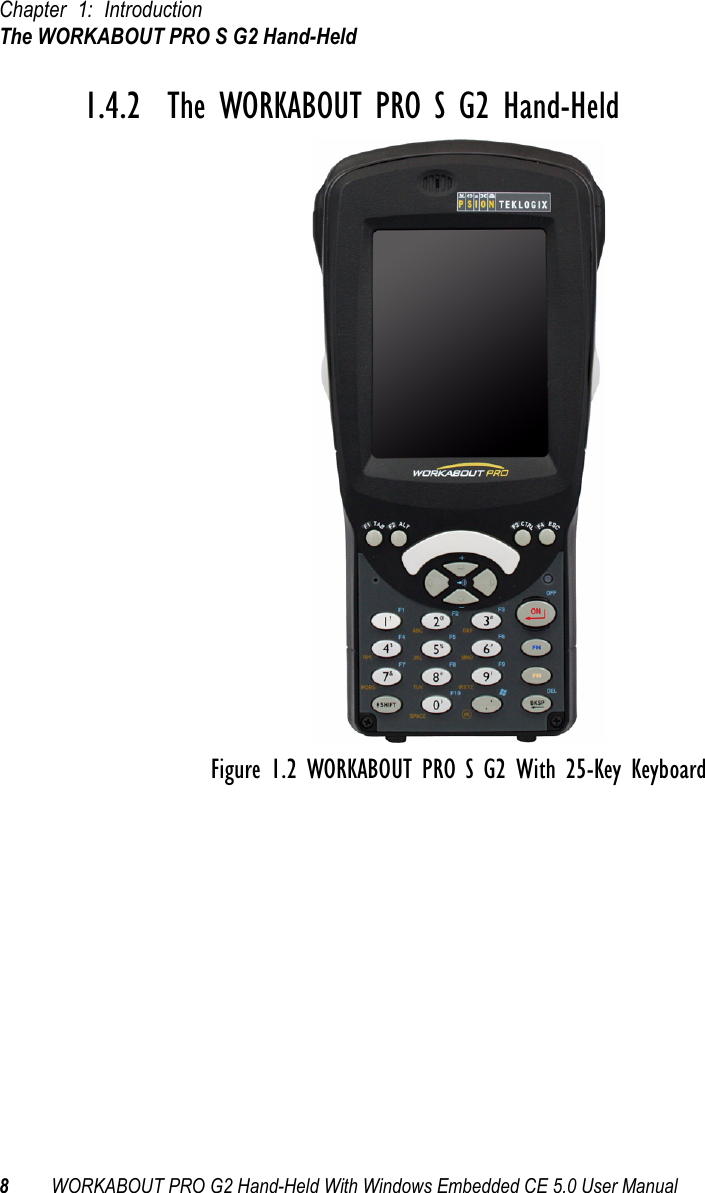 Chapter 1: IntroductionThe WORKABOUT PRO S G2 Hand-Held8WORKABOUT PRO G2 Hand-Held With Windows Embedded CE 5.0 User Manual1.4.2  The WORKABOUT PRO S G2 Hand-HeldFigure 1.2 WORKABOUT PRO S G2 With 25-Key Keyboard