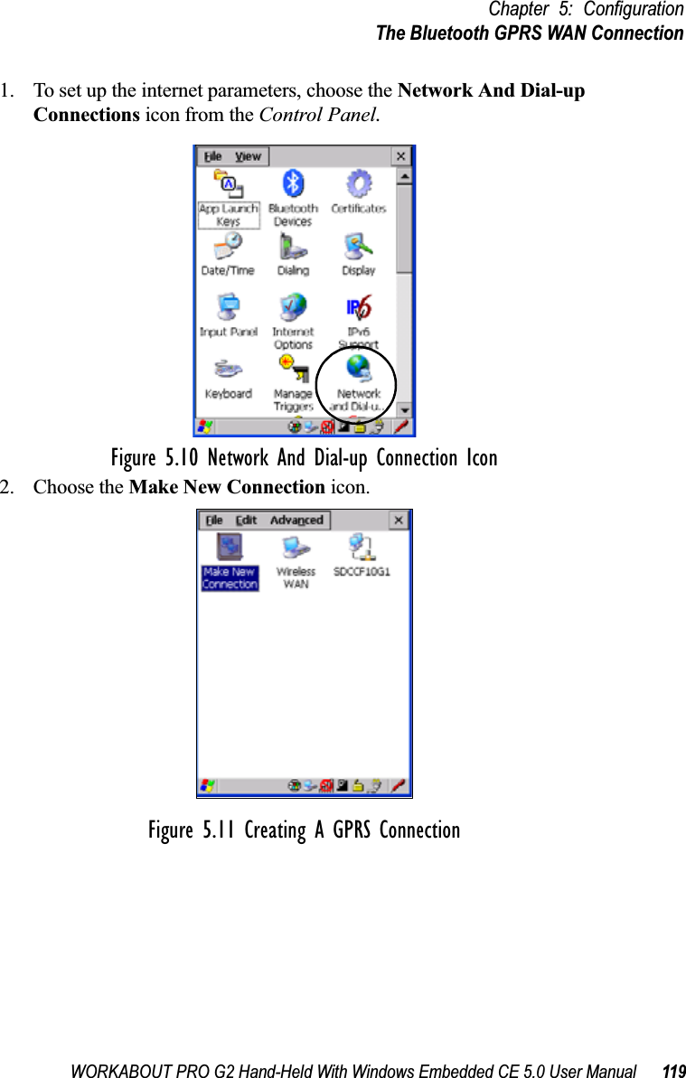 WORKABOUT PRO G2 Hand-Held With Windows Embedded CE 5.0 User Manual 119Chapter 5: ConfigurationThe Bluetooth GPRS WAN Connection1. To set up the internet parameters, choose the Network And Dial-up Connections icon from the Control Panel. Figure 5.10 Network And Dial-up Connection Icon2. Choose the Make New Connection icon.Figure 5.11 Creating A GPRS Connection