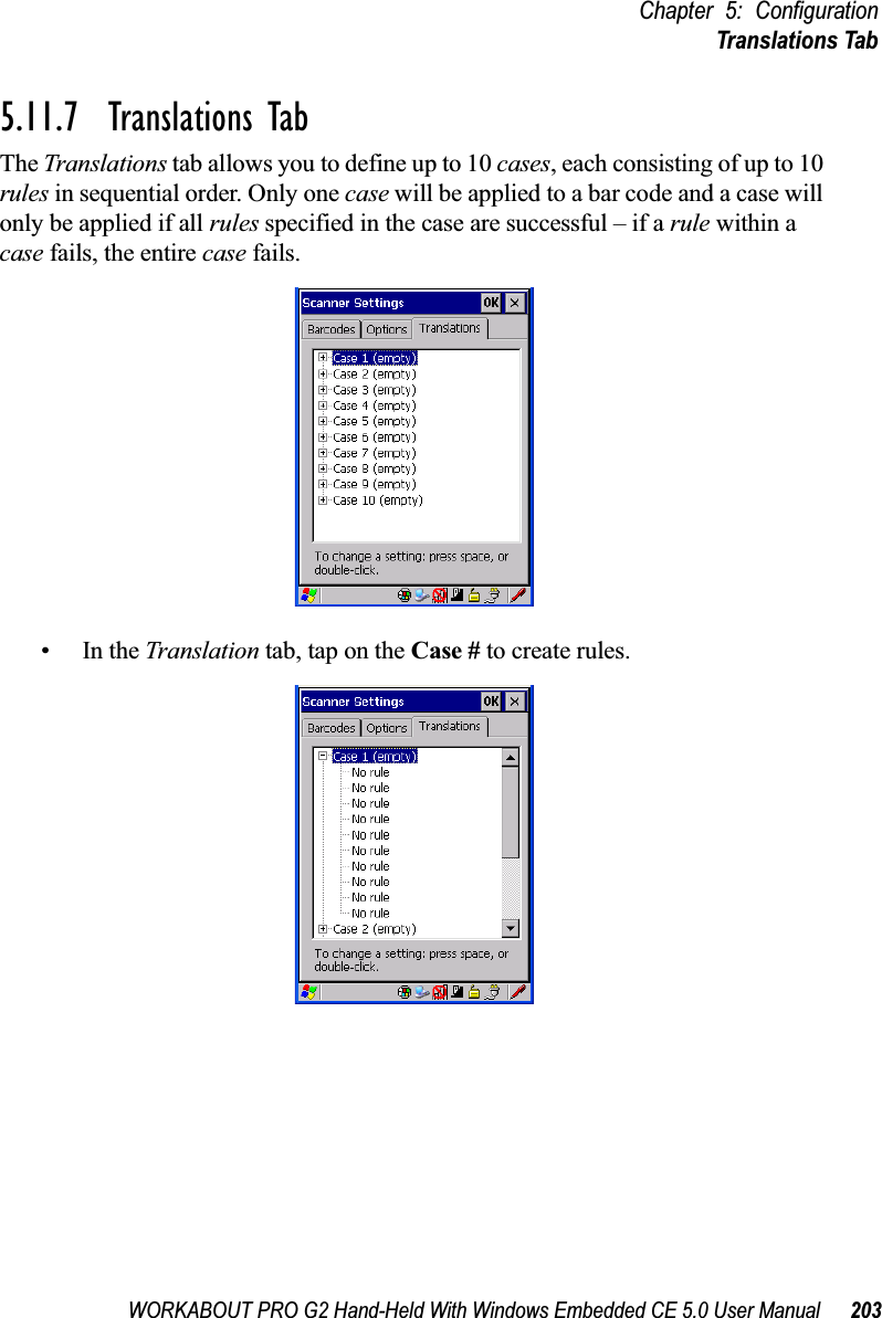 WORKABOUT PRO G2 Hand-Held With Windows Embedded CE 5.0 User Manual 203Chapter 5: ConfigurationTranslations Tab5.11.7  Translations TabThe Translations tab allows you to define up to 10 cases, each consisting of up to 10 rules in sequential order. Only one case will be applied to a bar code and a case will only be applied if all rules specified in the case are successful – if a rule within a case fails, the entire case fails.•In the Translation tab, tap on the Case # to create rules.