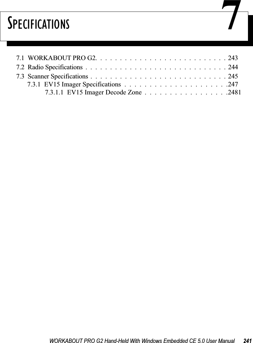 WORKABOUT PRO G2 Hand-Held With Windows Embedded CE 5.0 User Manual 241SPECIFICATIONS 77.1  WORKABOUT PRO G2...........................2437.2  Radio Specifications.............................2447.3  Scanner Specifications............................2457.3.1  EV15 Imager Specifications.....................2477.3.1.1  EV15 Imager Decode Zone . . . . . . . . . . . . . . . . .2481