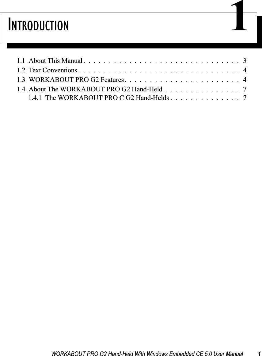 WORKABOUT PRO G2 Hand-Held With Windows Embedded CE 5.0 User Manual 1INTRODUCTION 11.1  About This Manual............................... 31.2  Text Conventions . . . ............................. 41.3  WORKABOUT PRO G2 Features....................... 41.4  About The WORKABOUT PRO G2 Hand-Held ............... 71.4.1  The WORKABOUT PRO C G2 Hand-Helds .............. 7