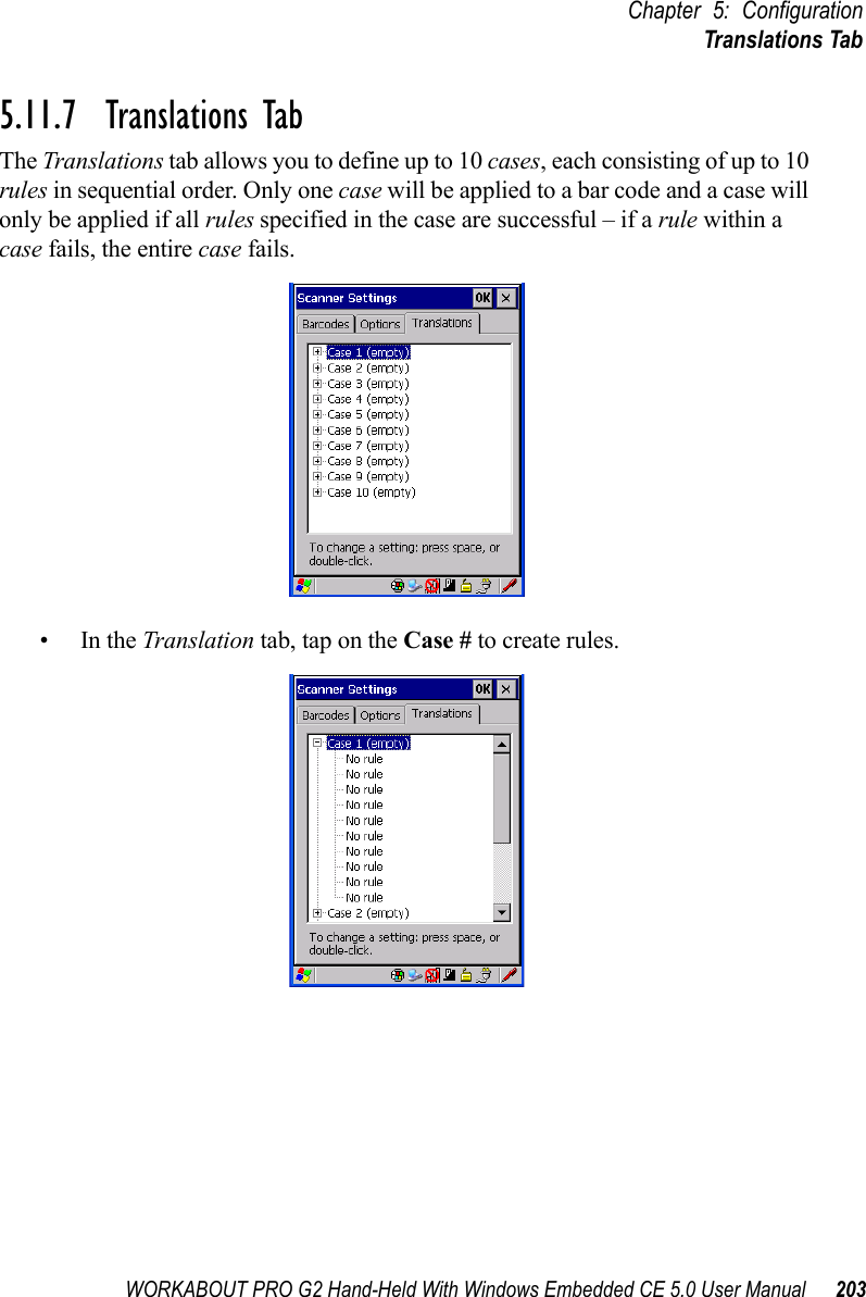 WORKABOUT PRO G2 Hand-Held With Windows Embedded CE 5.0 User Manual 203Chapter 5: ConfigurationTranslations Tab5.11.7  Translations TabThe Translations tab allows you to define up to 10 cases, each consisting of up to 10 rules in sequential order. Only one case will be applied to a bar code and a case will only be applied if all rules specified in the case are successful – if a rule within a case fails, the entire case fails.•In the Translation tab, tap on the Case # to create rules.